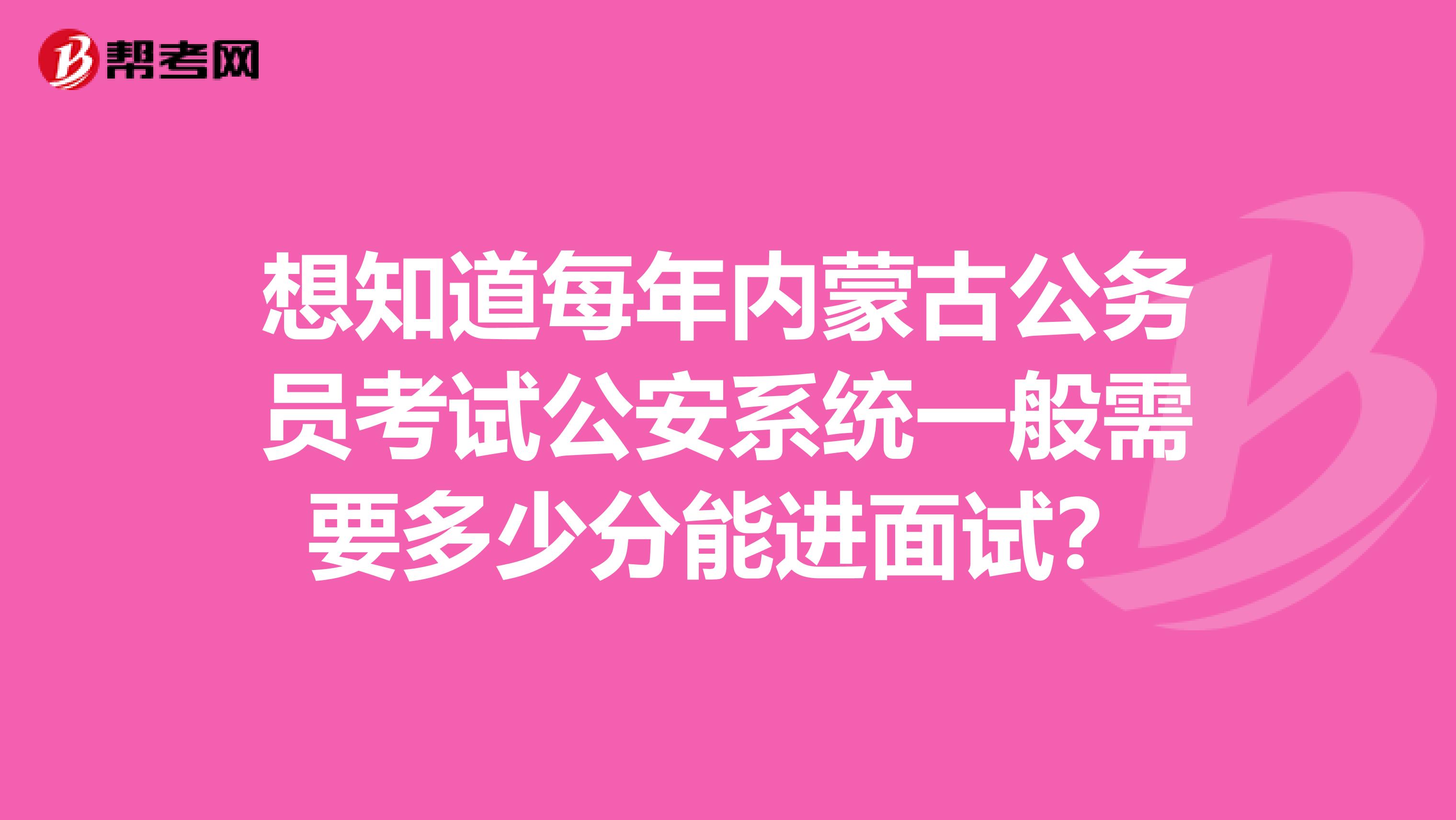 想知道每年内蒙古公务员考试公安系统一般需要多少分能进面试？
