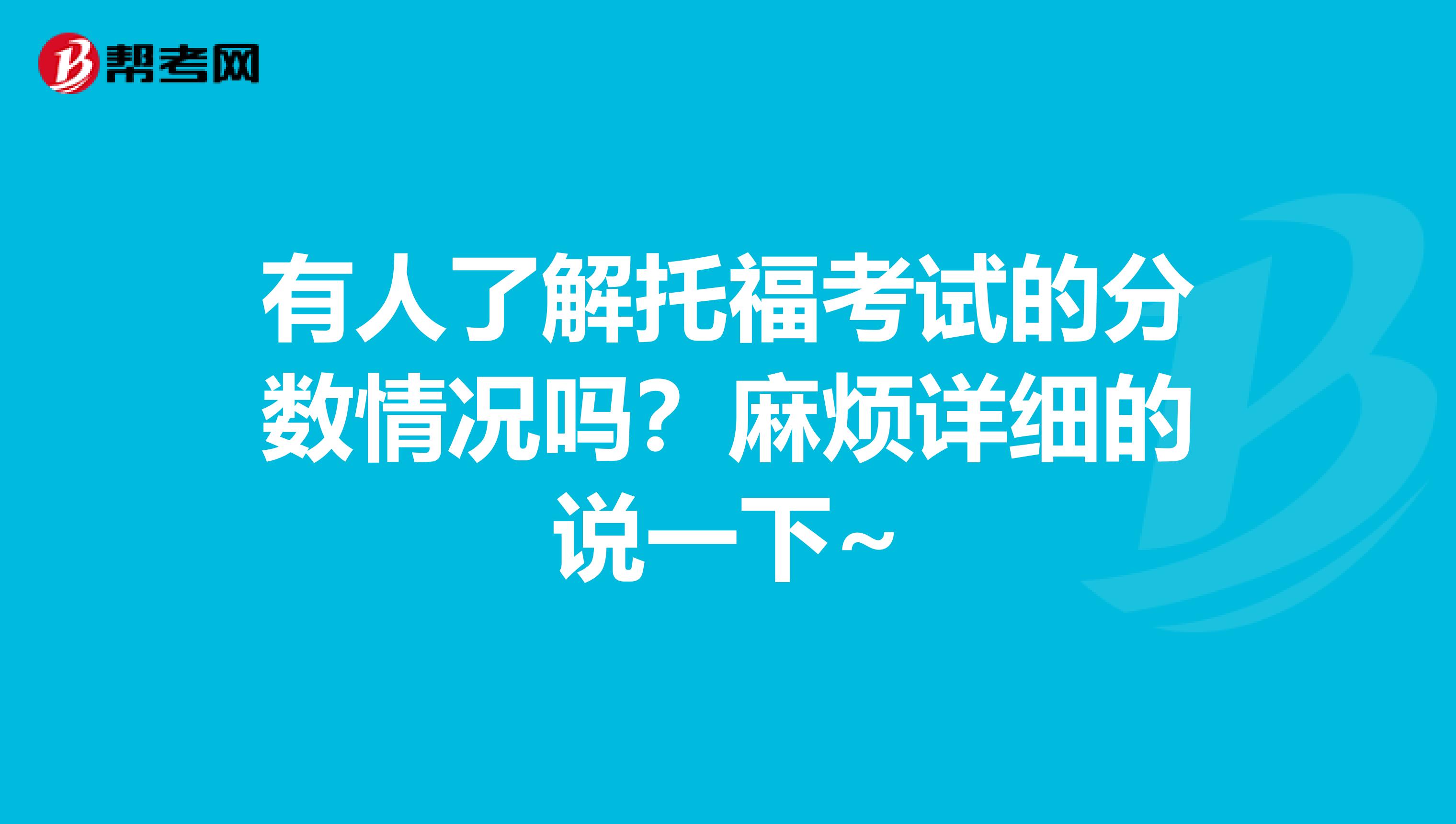 有人了解托福考试的分数情况吗？麻烦详细的说一下~