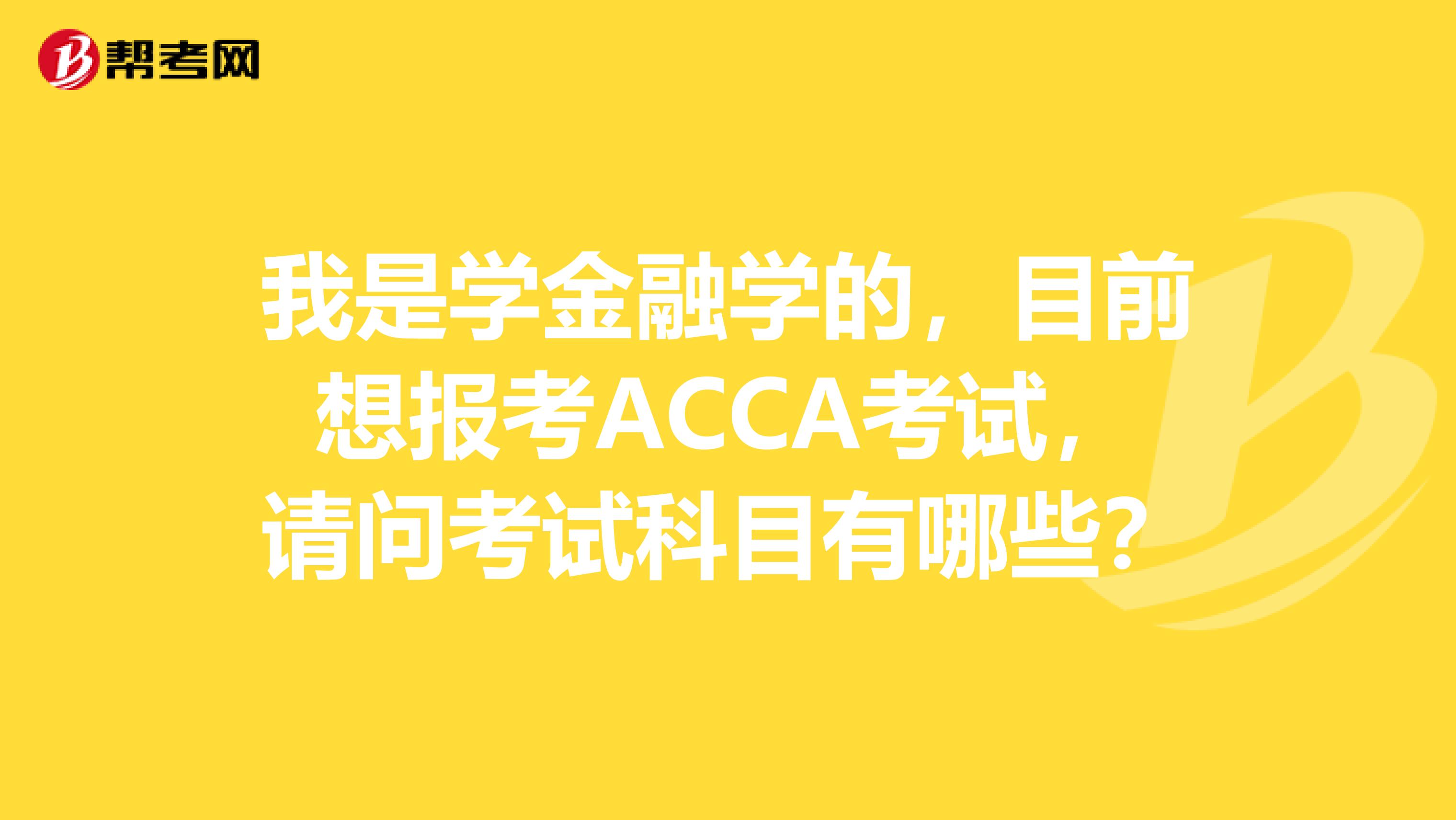 我是学金融学的,目前想报考ACCA考试,请问考试科目有哪些?