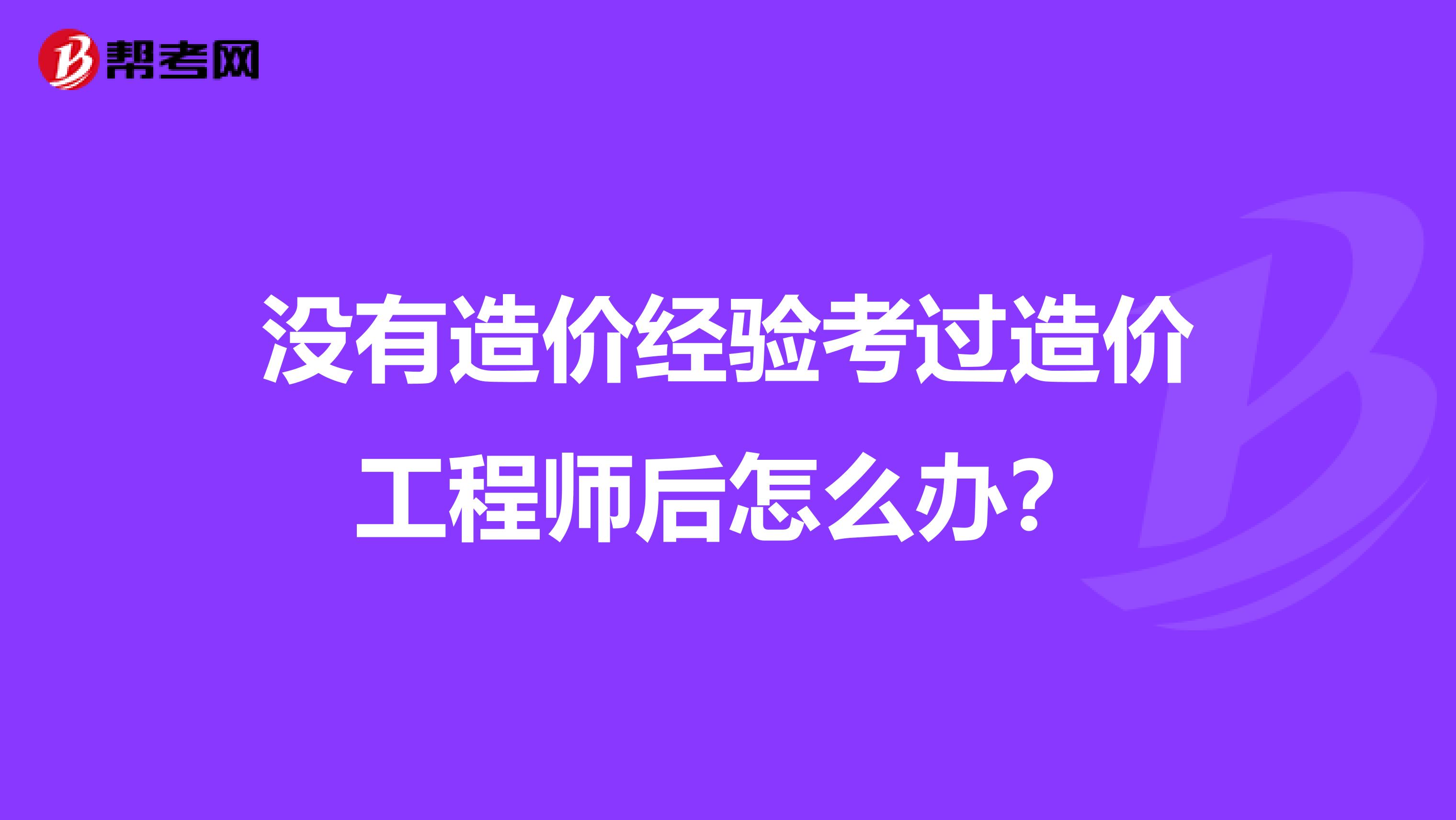 没有造价经验考过造价工程师后怎么办?