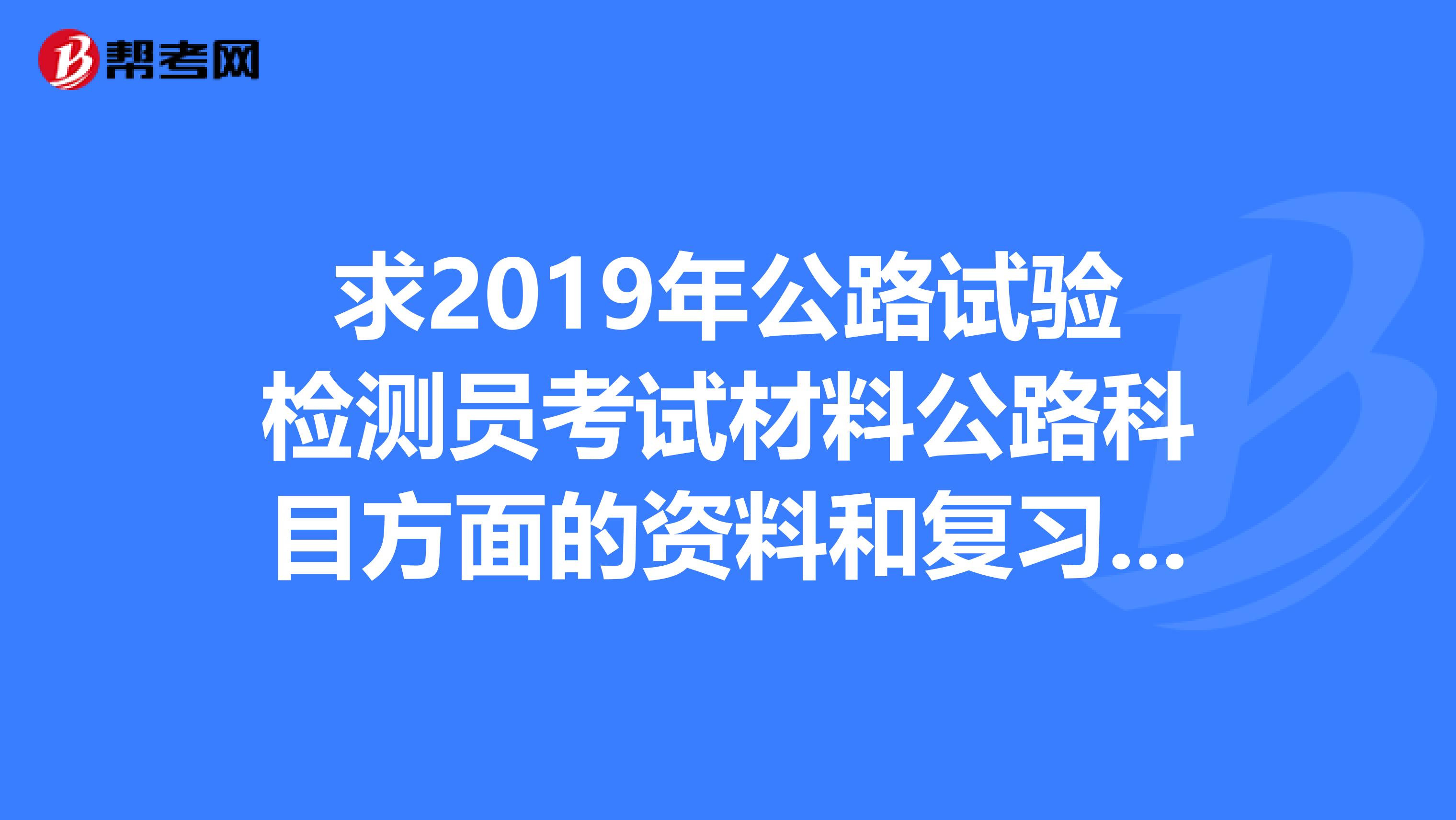 求2019年公路试验检测员考试材料公路科目方面的资料和复习题我的邮箱是zhongfei1986yahoo.com.cn