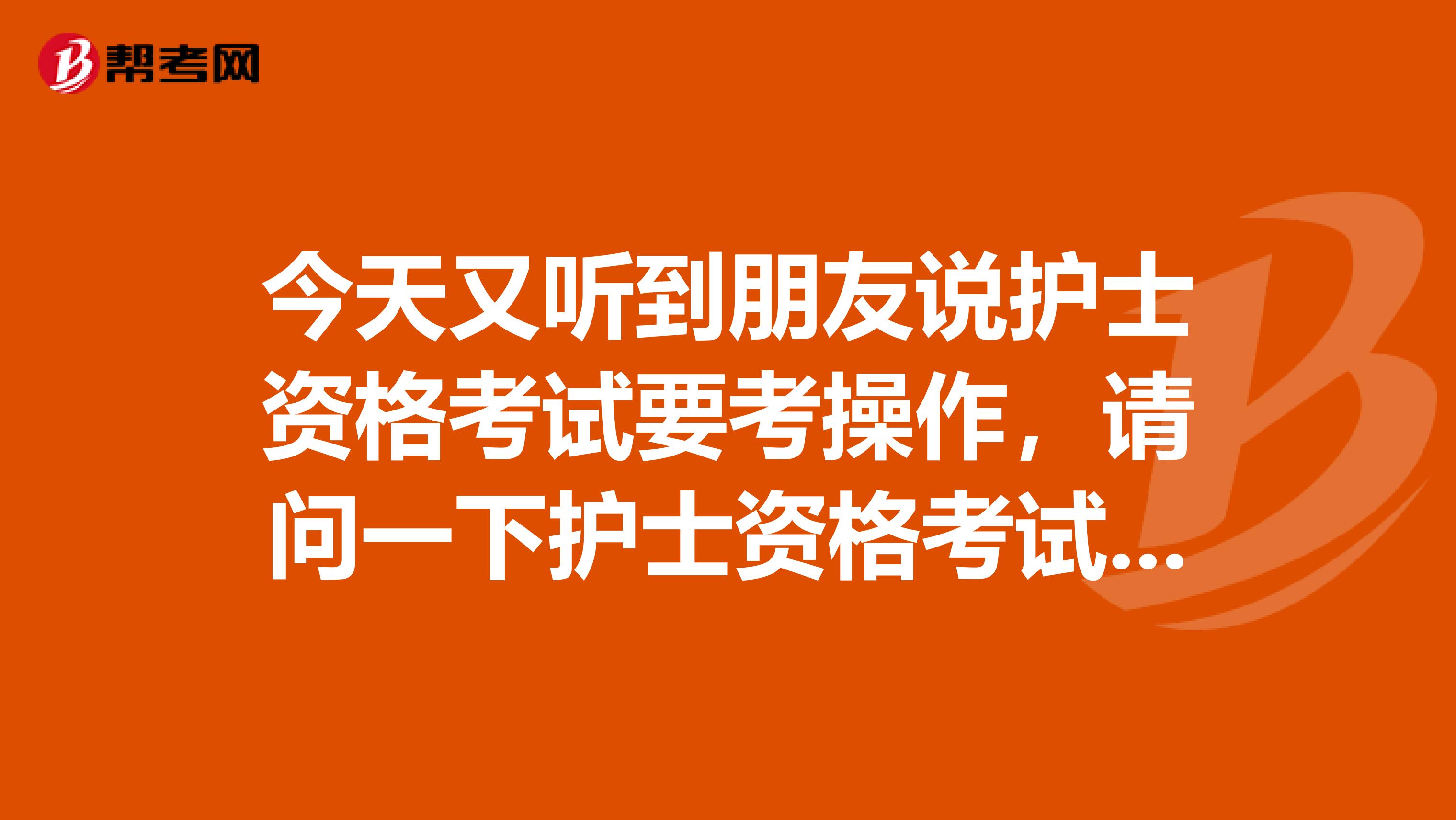 今天又听到朋友说护士资格考试要考操作,请问一下护士资格考试要不要操作考?
