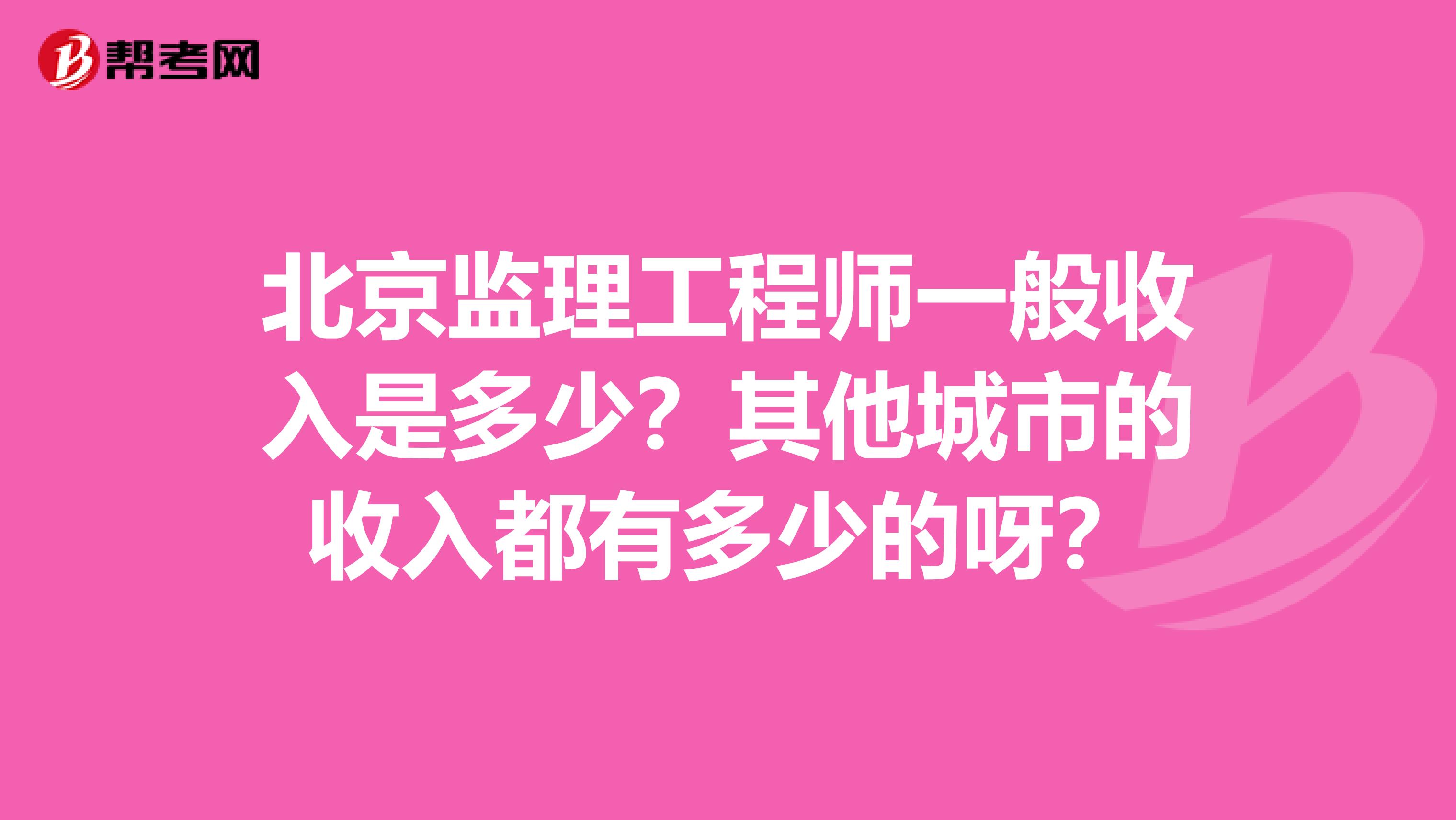 北京监理工程师一般收入是多少?其他城市的收入都有多少的呀?