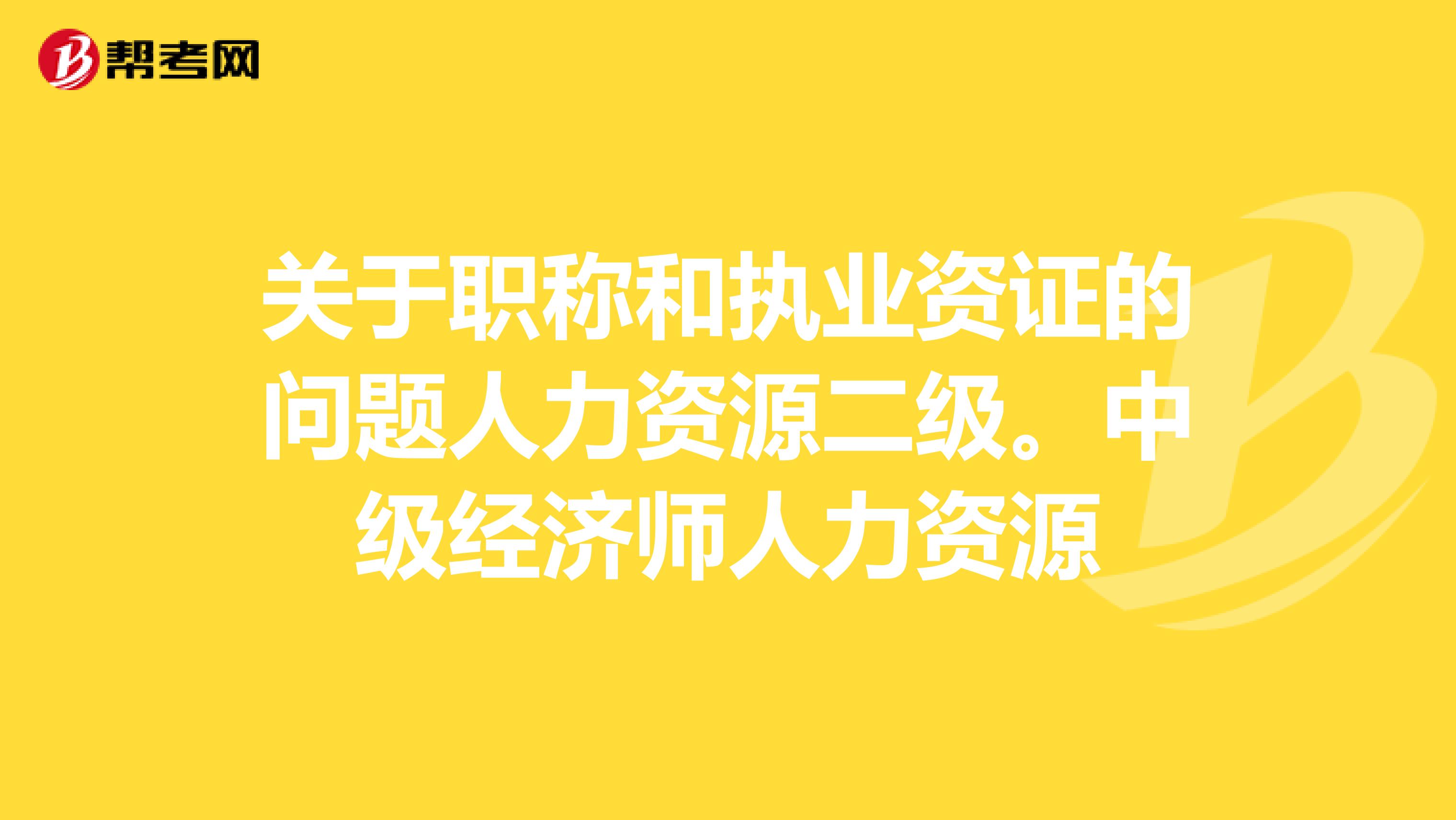 关于职称和执业资证的问题人力资源二级。中级经济师人力资源