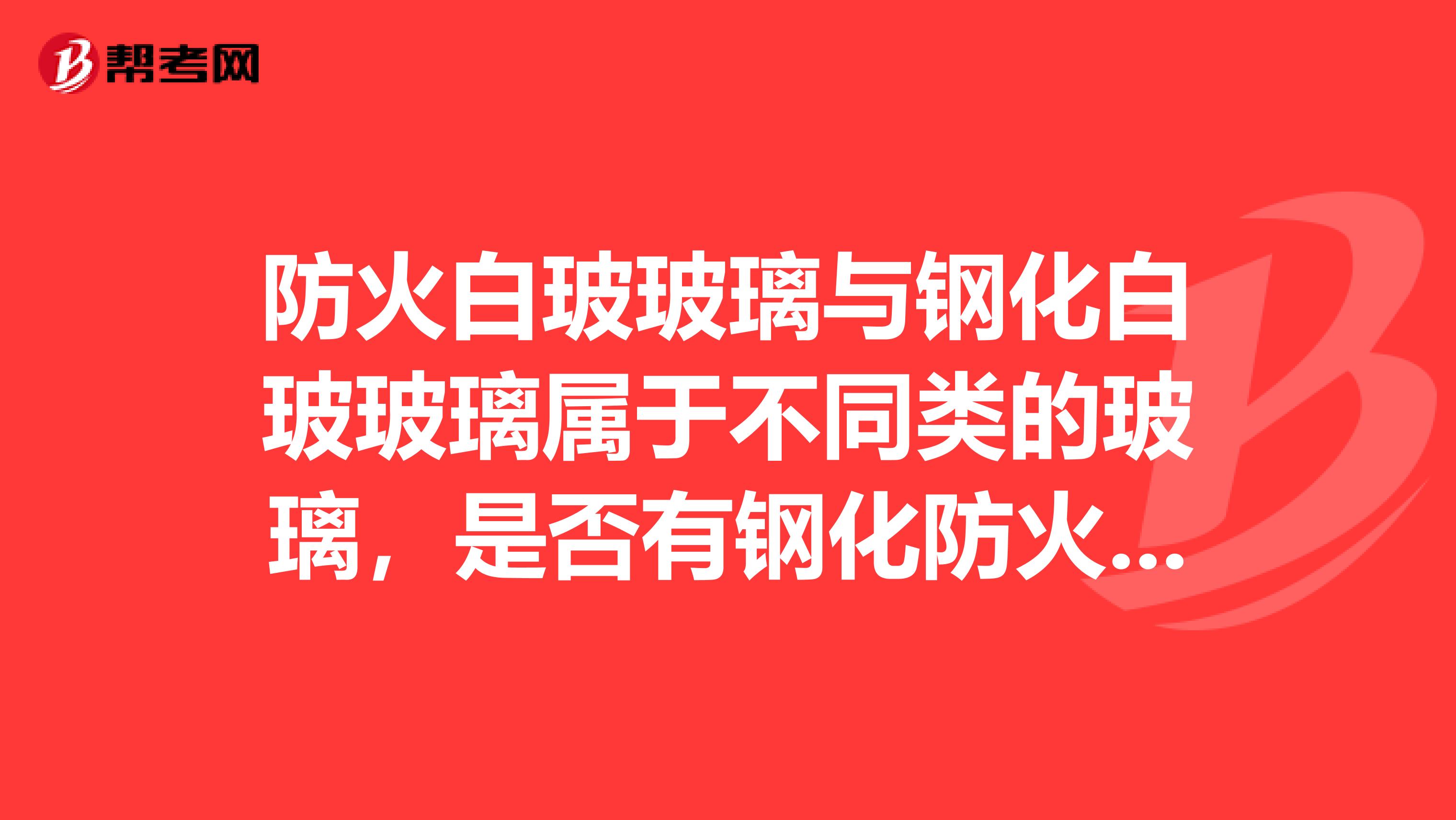 防火白玻玻璃与钢化白玻玻璃属于不同类的玻璃，是否有钢化防火玻璃？