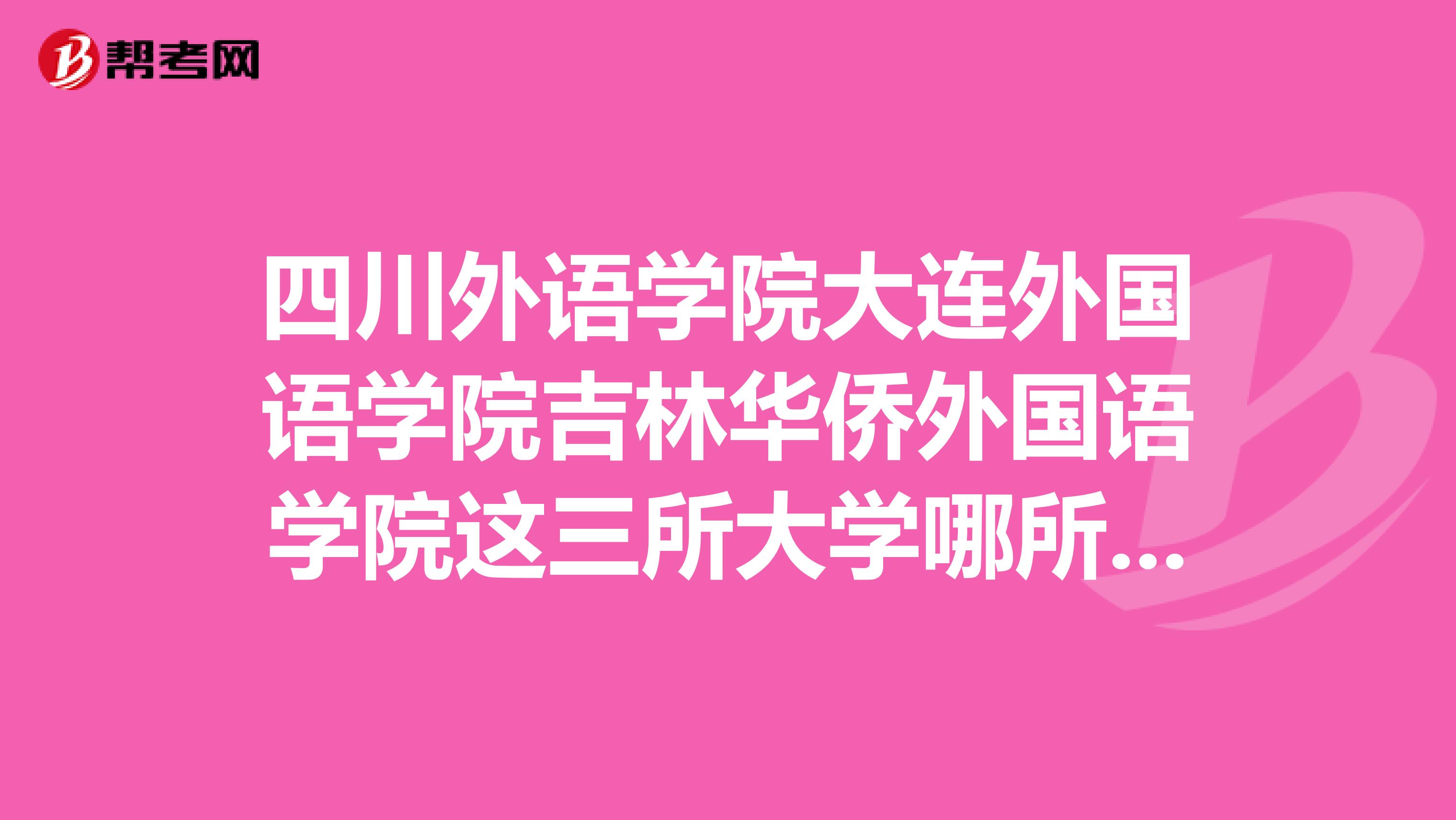 四川外語學院大連外國語學院吉林華僑外國語學院這三所大學哪所更好些