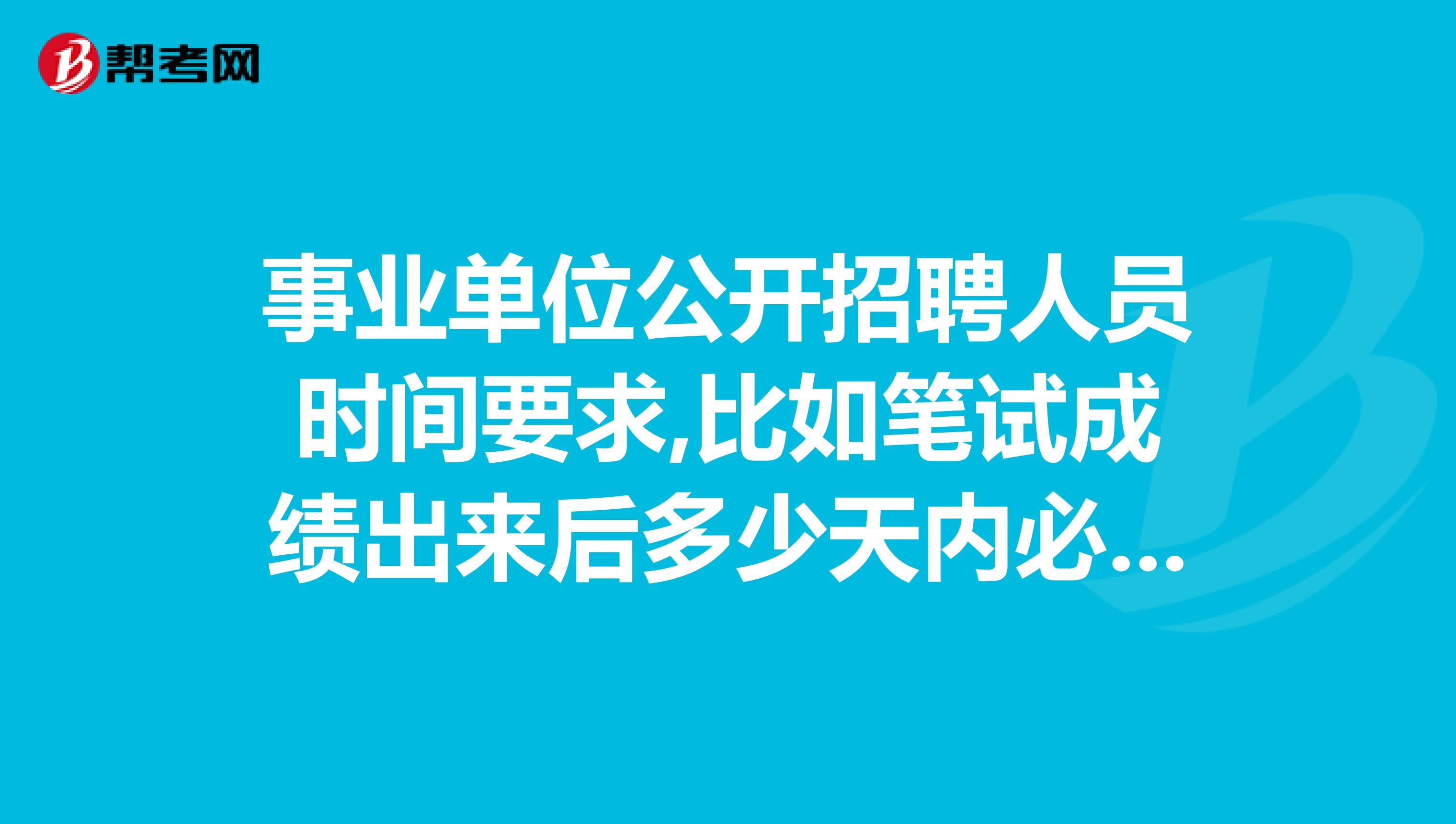 事业单位公开招聘人员时间要求,比如笔试成绩出来后多少天内必须面试等