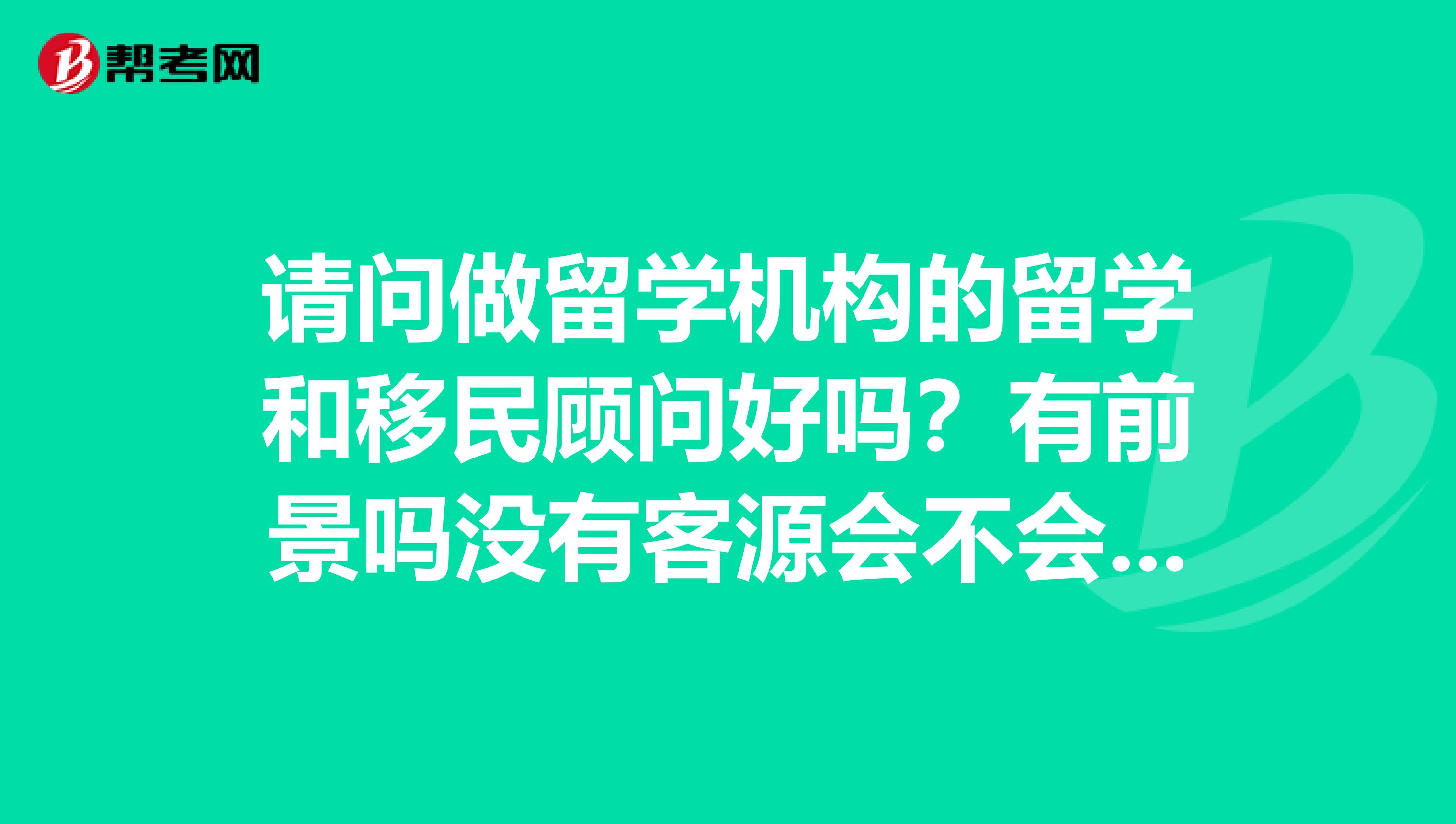 请问做留学机构的留学和移民顾问好吗?有前景吗没有客源会不会压力很大呢?收入怎么样啊