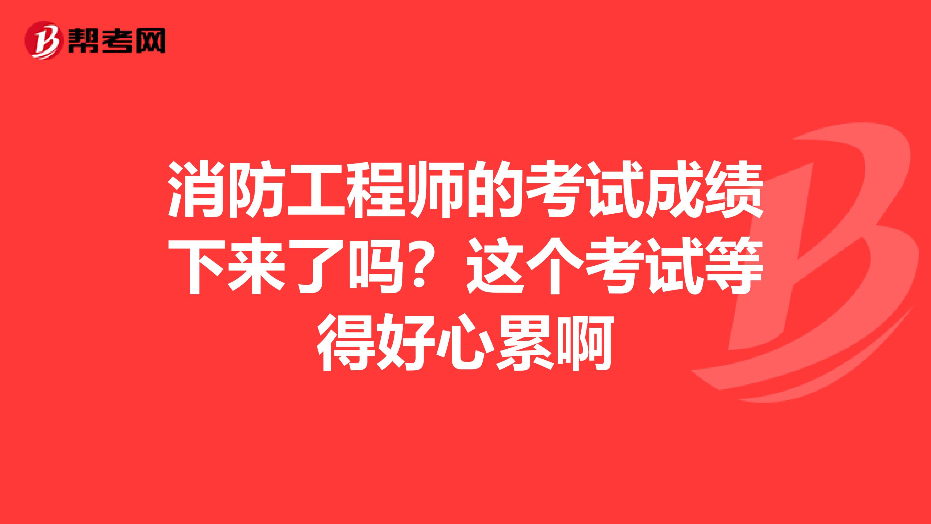 消防工程师的考试成绩下来了吗?这个考试等得好心累啊