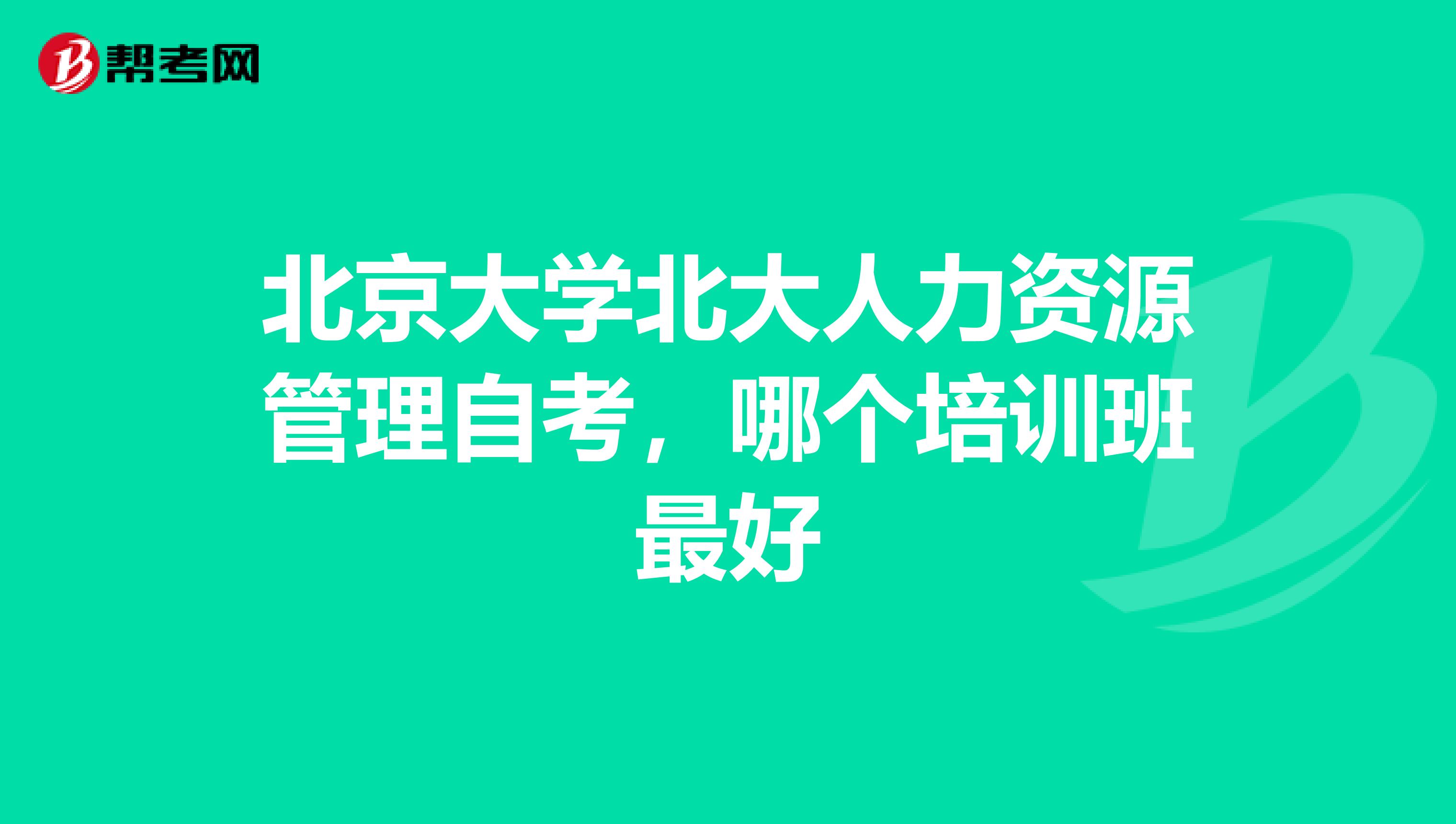 北京大学北大人力资源管理自考,哪个培训班最好