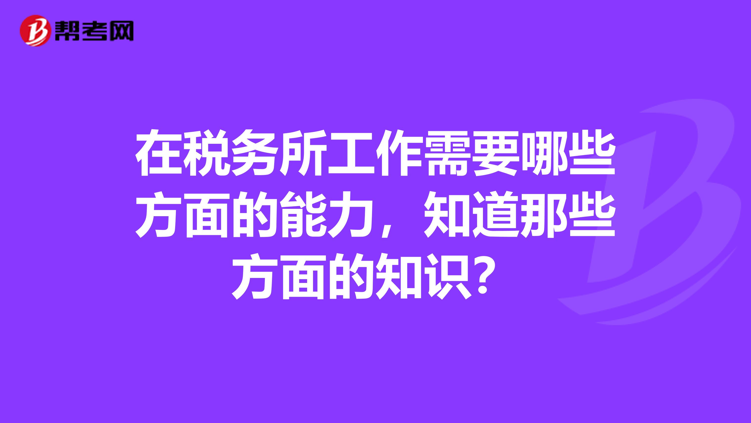 在税务所工作需要哪些方面的能力，知道那些方面的知识？