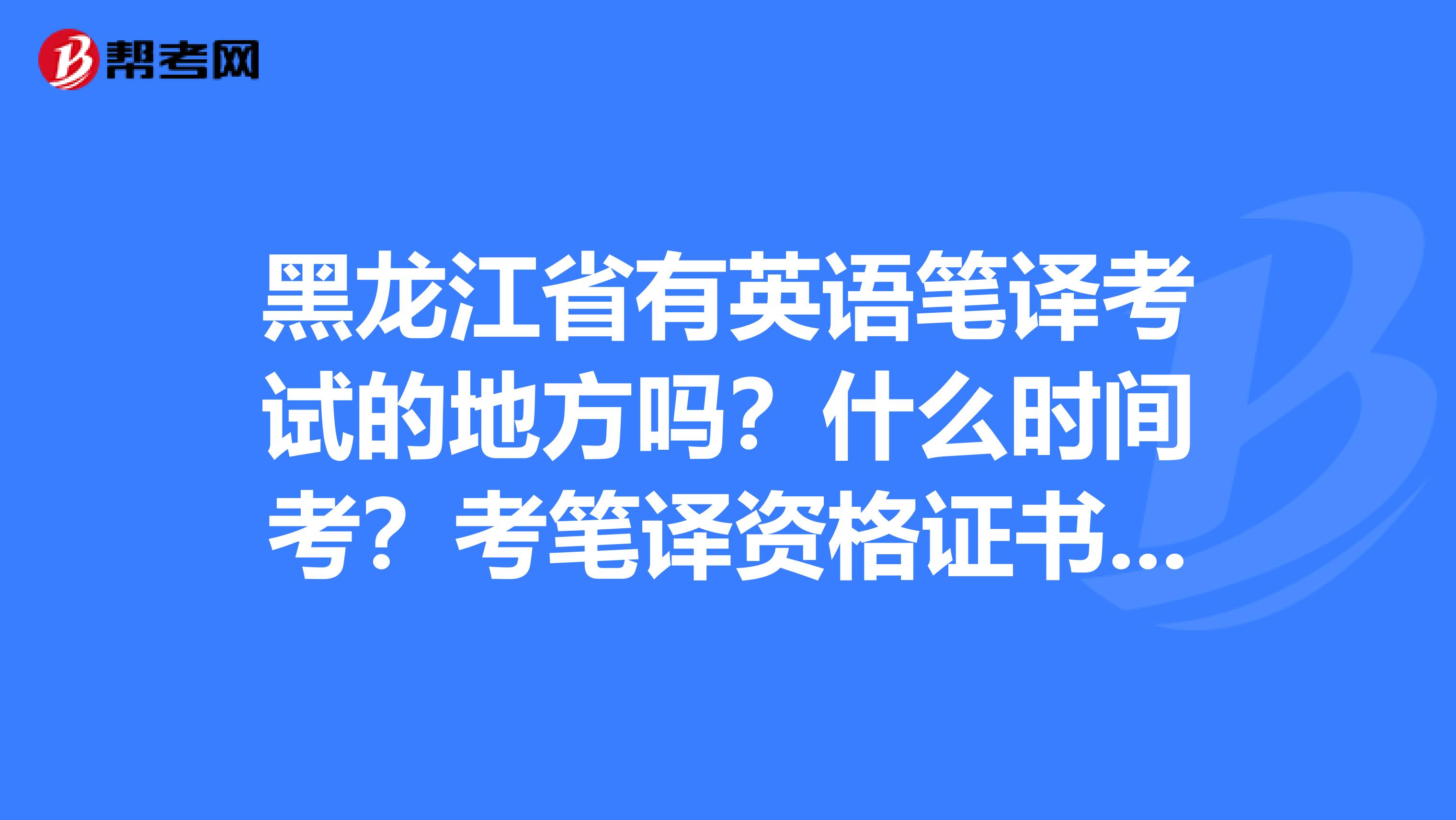 黑龙江省有英语笔译考试的地方吗?什么时间考?考笔译资格证书怎么复习啊?3级的有用吗?