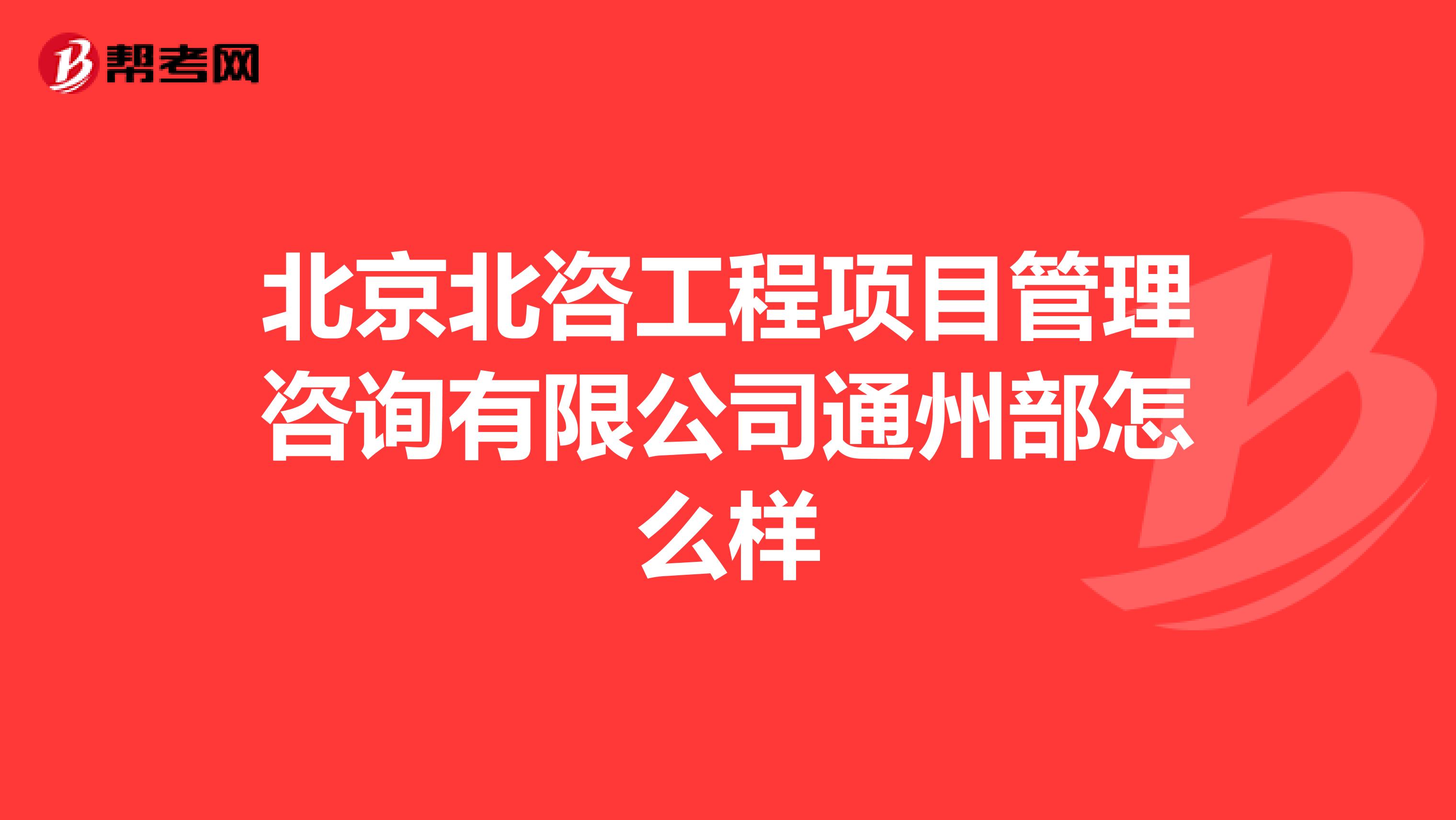 北京北咨工程项目管理咨询有限公司通州部怎么样