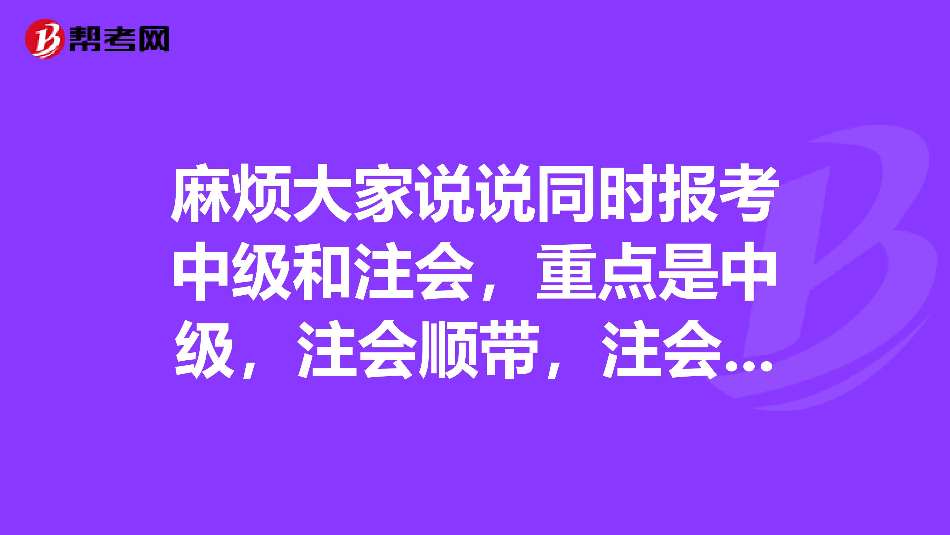 麻烦大家说说同时报考中级和注会,重点是中级,注会顺带,注会报哪几门好,和中级考的哪几门相关性强点。