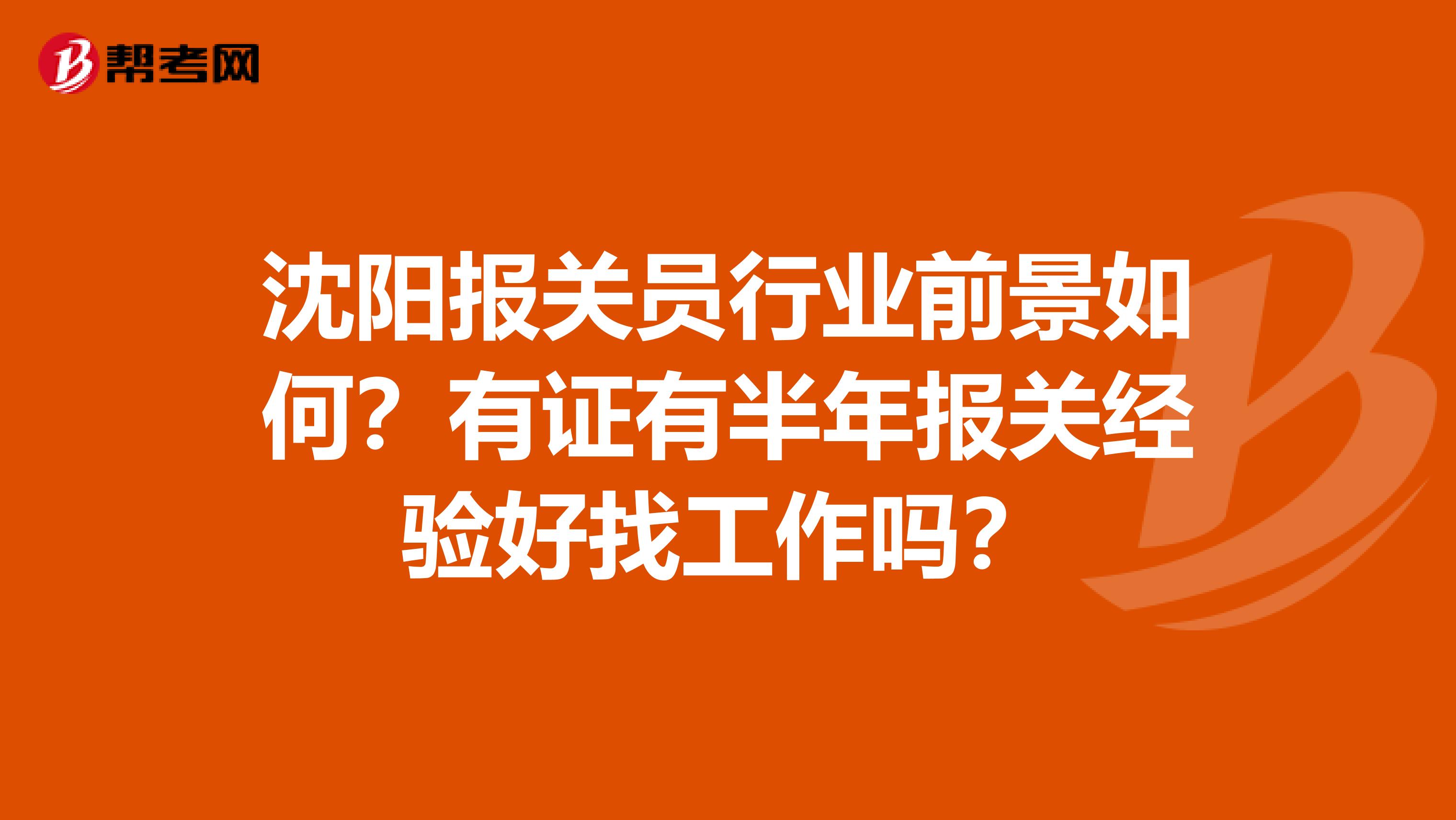 沈阳报关员行业前景如何？有证有半年报关经验好找工作吗？