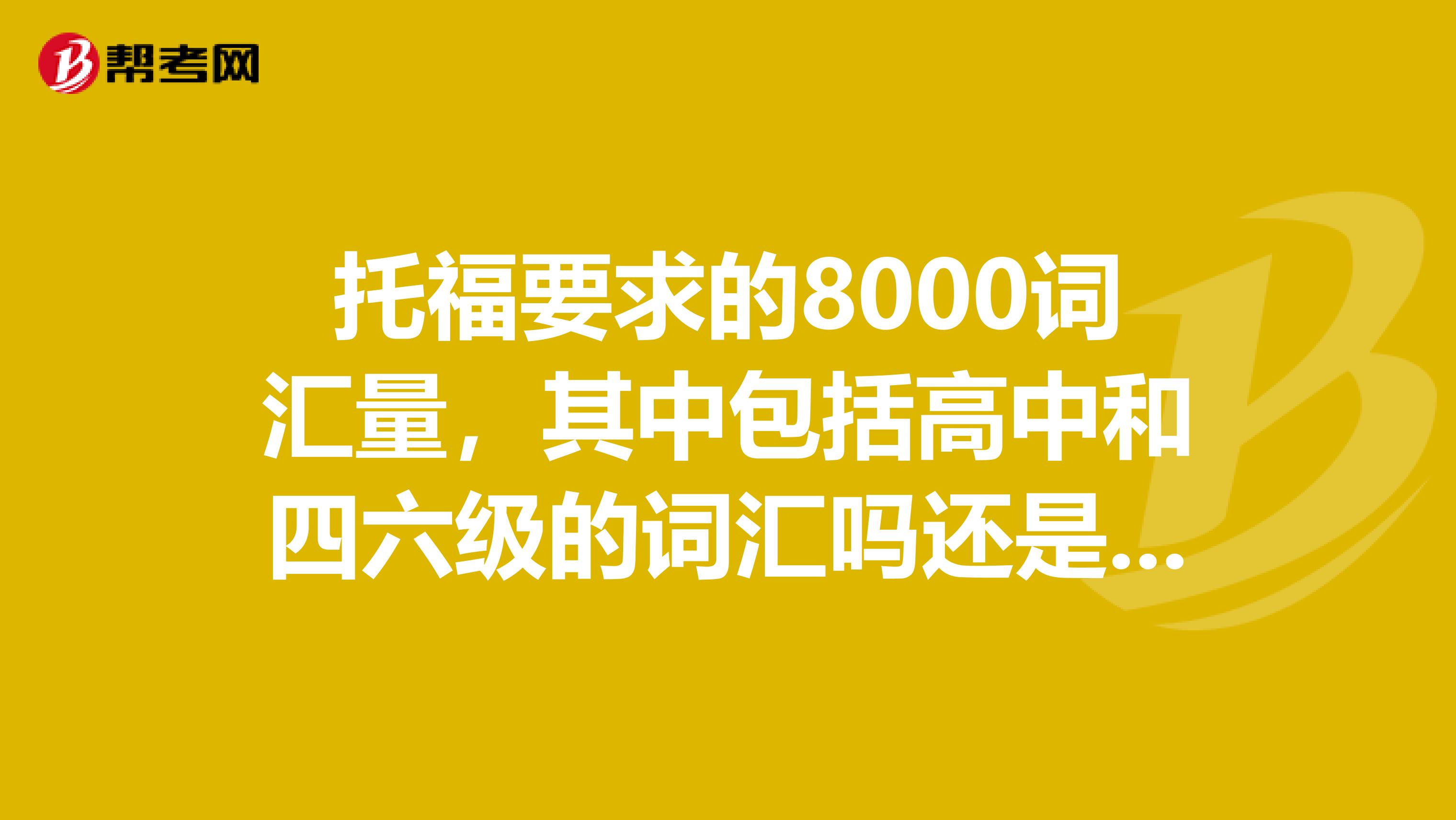 托福要求的8000词汇量，其中包括高中和四六级的词汇吗还是四六级之外另加8000