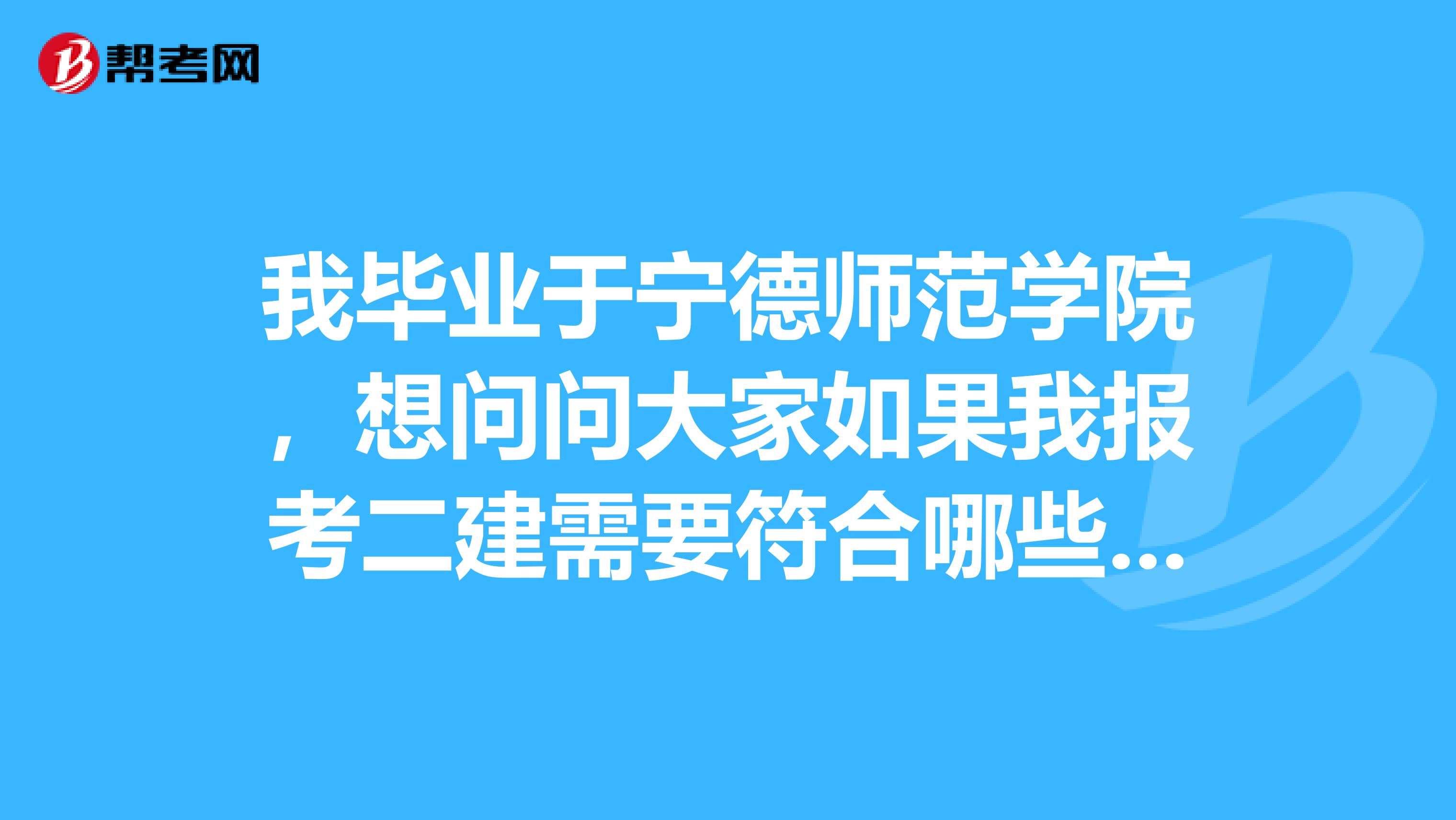 我毕业于宁德师范学院,想问问大家如果我报考二建需要符合哪些要求