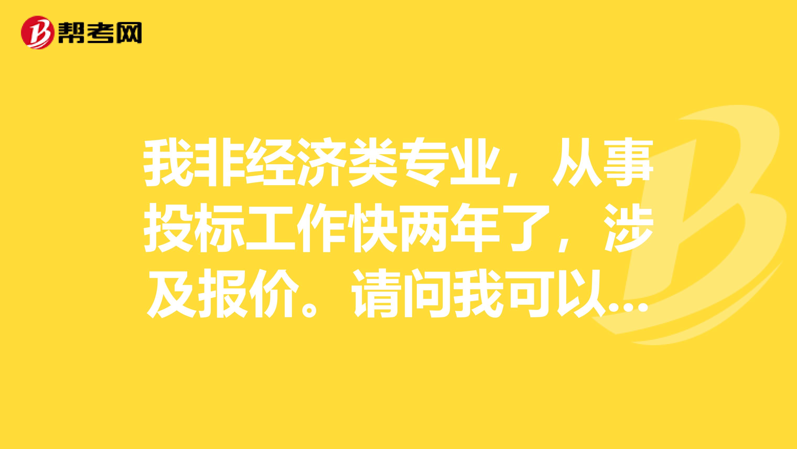 我非经济类专业，从事投标工作快两年了，涉及报价。请问我可以报考中级经济师吗？