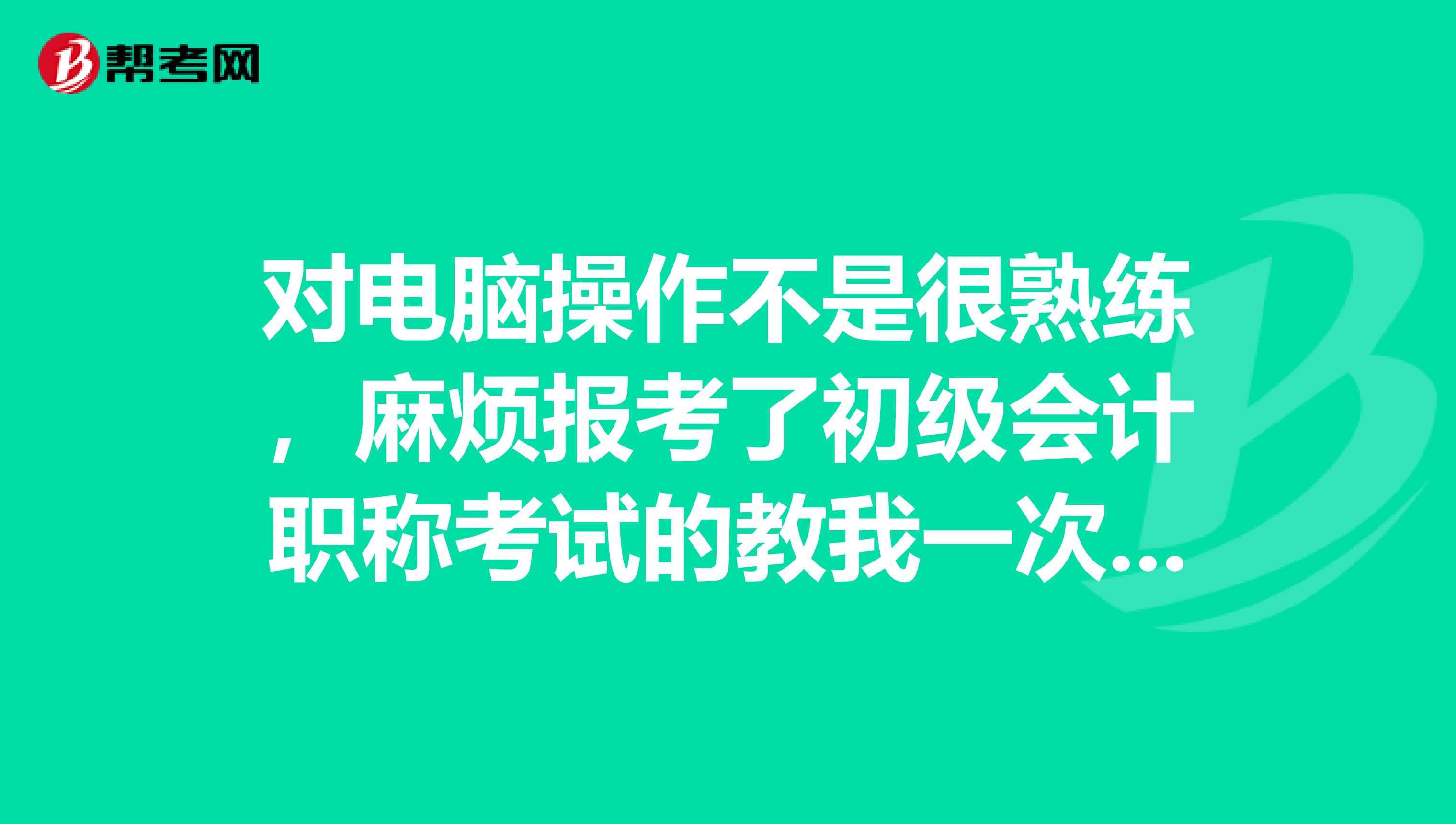 对电脑操作不是很熟练,麻烦报考了初级会计职称考试的教我一次报名流程?