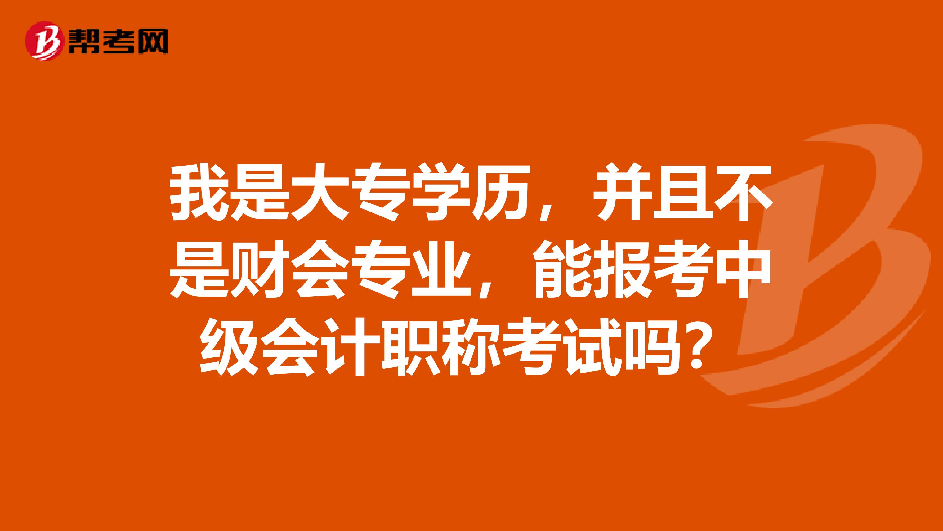 我是大专学历,并且不是财会专业,能报考中级会计职称考试吗?