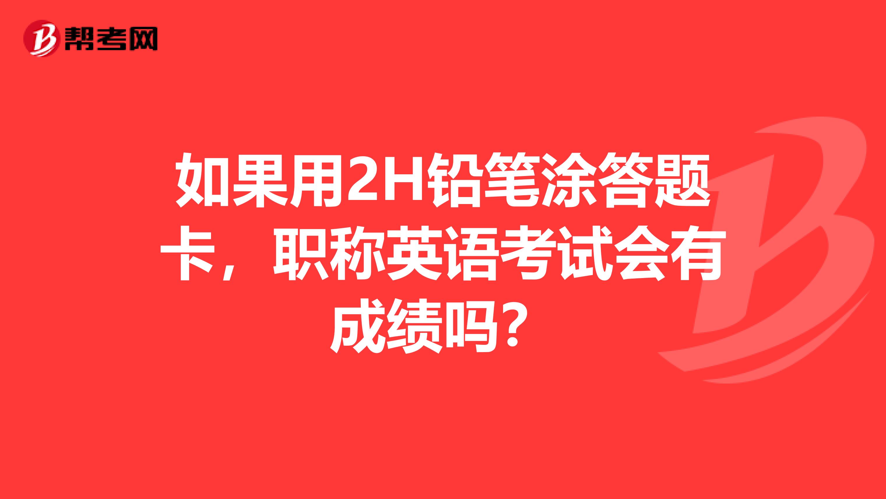 如果用2H铅笔涂答题卡,职称英语考试会有成绩吗?