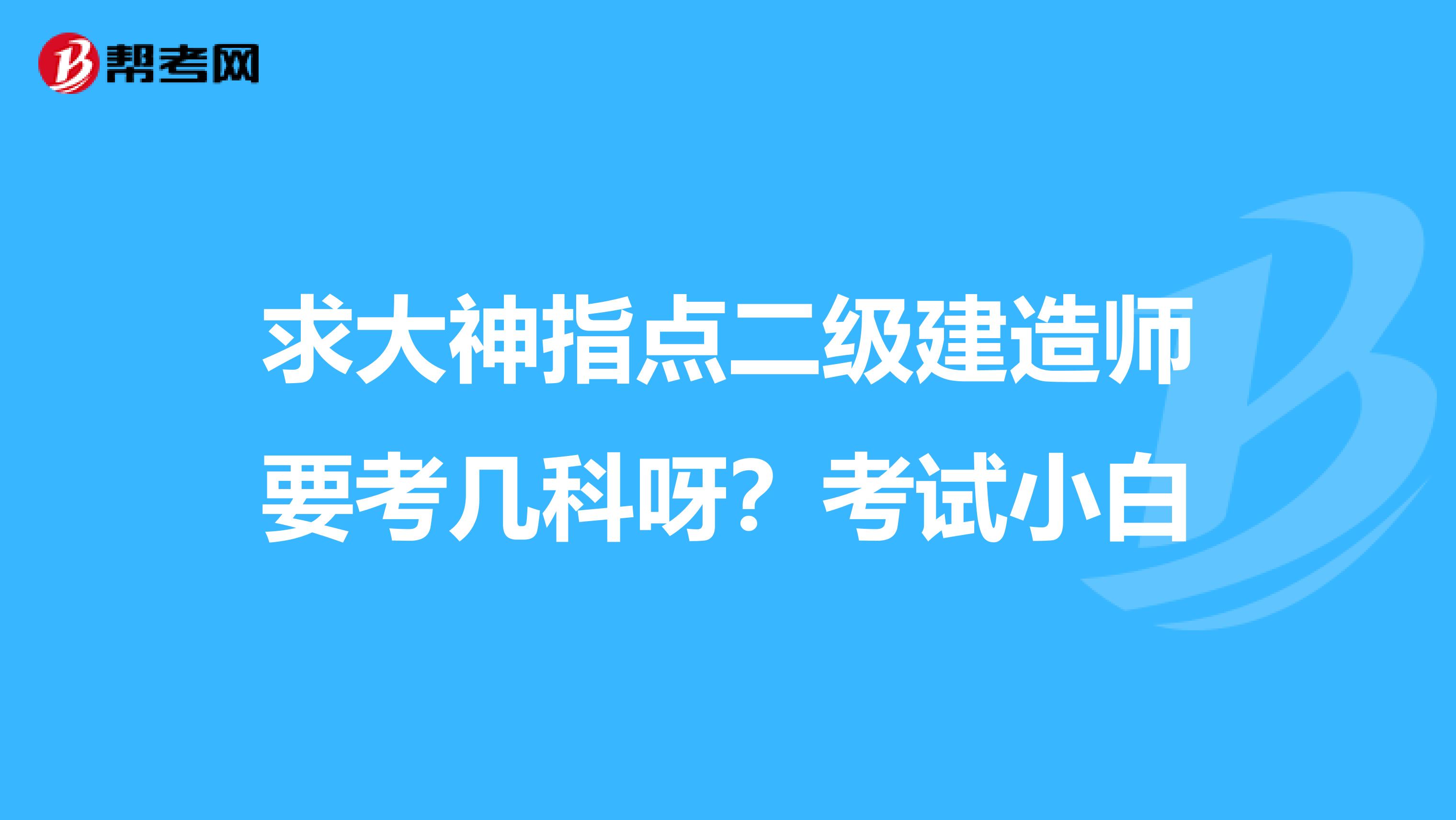 求大神指点二级建造师要考几科呀？考试小白