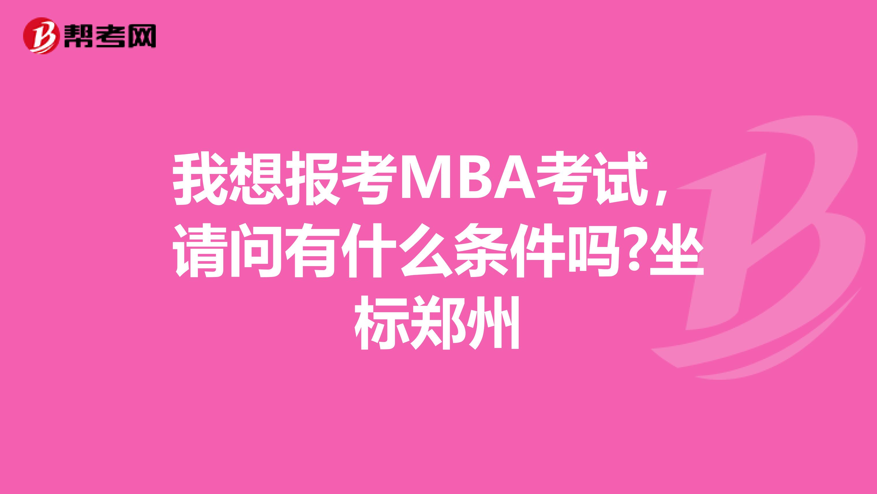 我想报考MBA考试，请问有什么条件吗?坐标郑州