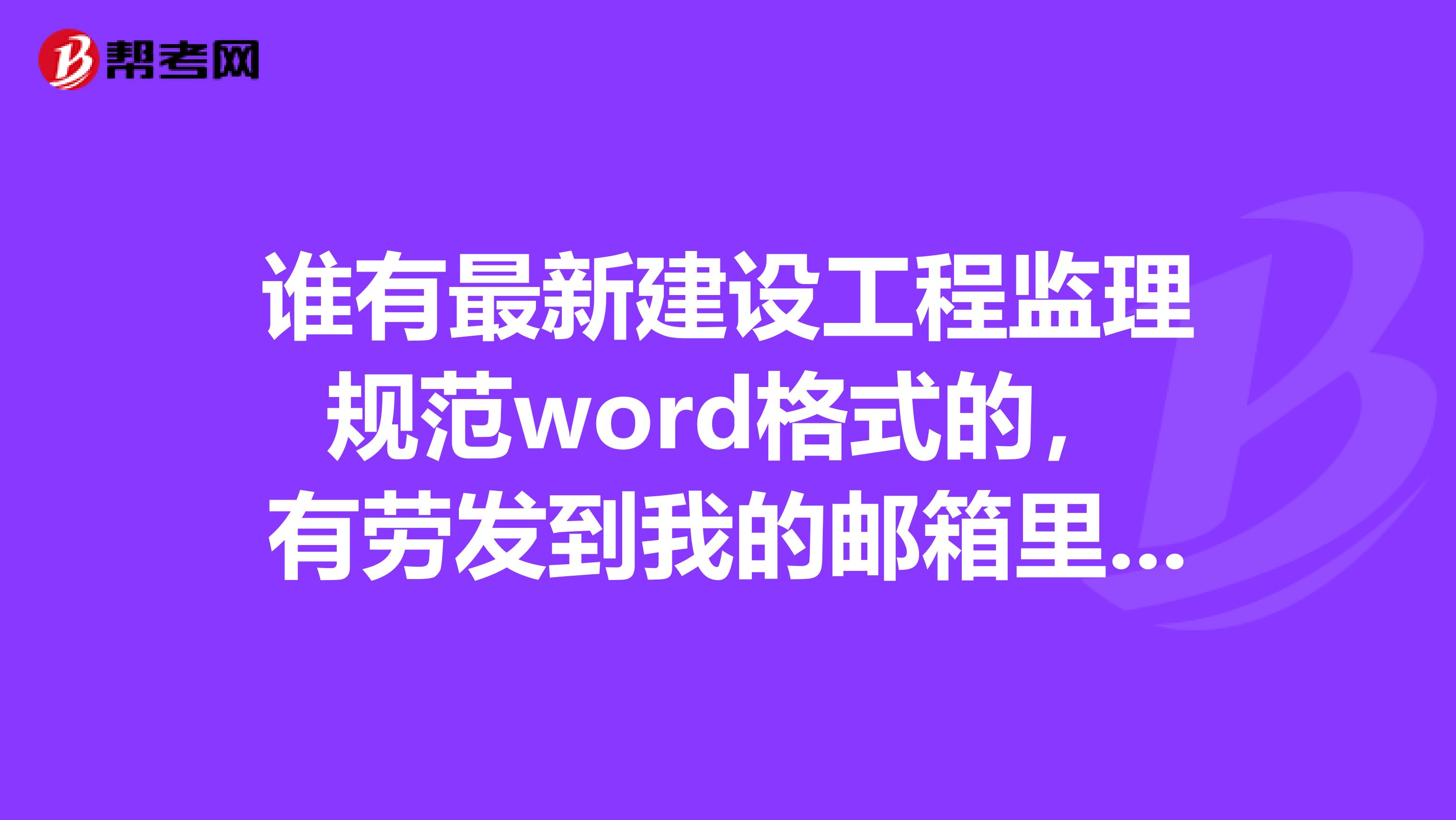 谁有最新建设工程监理规范word格式的，有劳发到我的邮箱里面。要是最新的哦。谢谢
