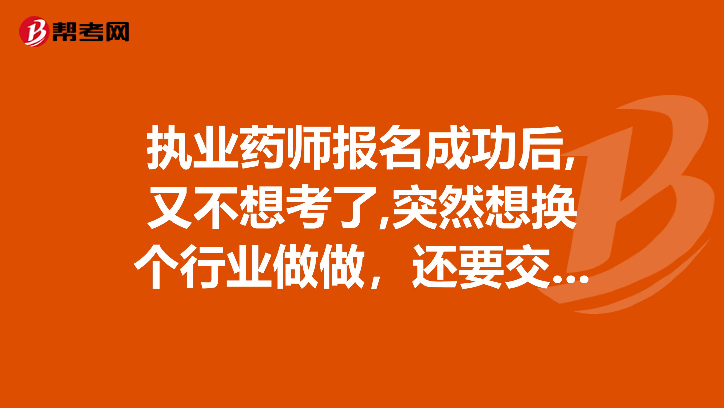 执业药师报名成功后,又不想考了,突然想换个行业做做，还要交钱吗？