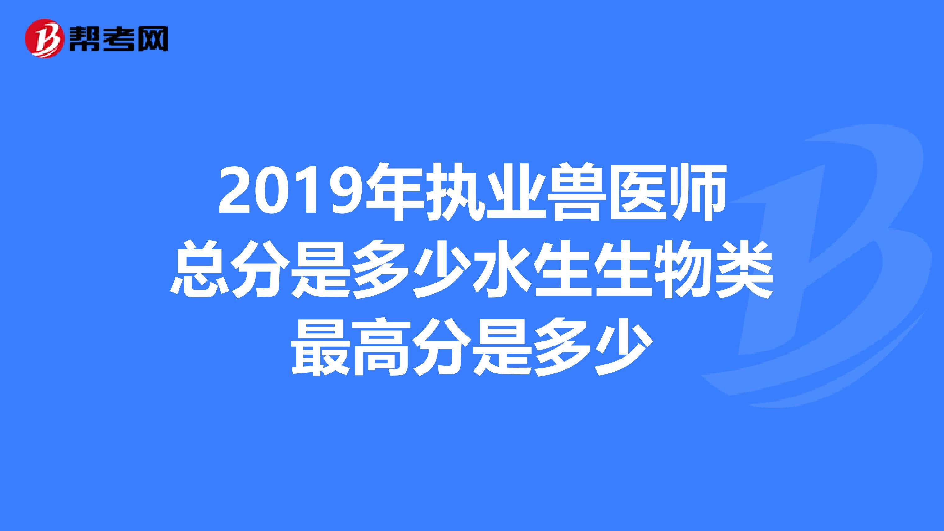 2019年执业兽医师总分是多少水生生物类最高分是多少