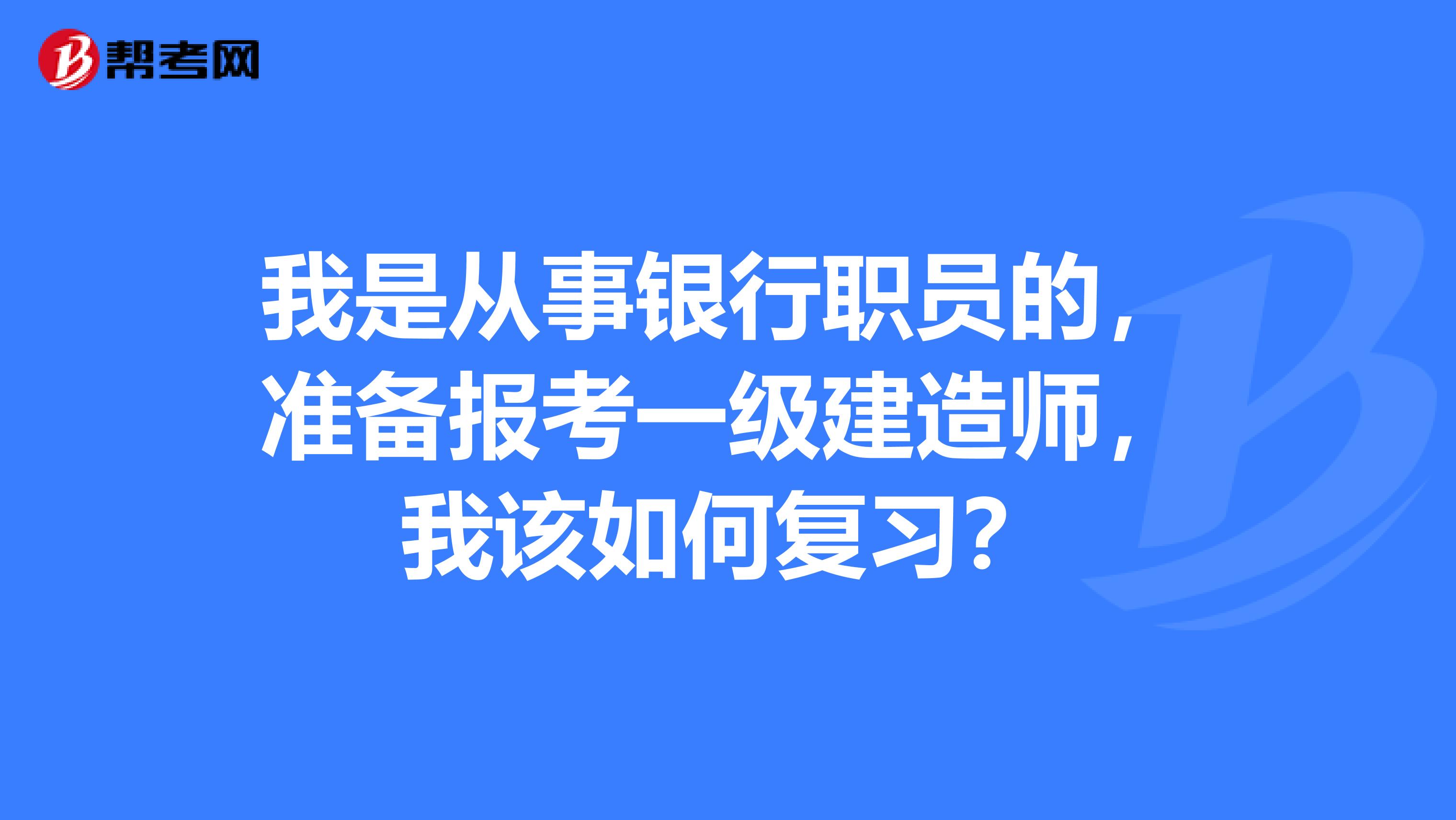 我是从事银行职员的,准备报考一级建造师,我该如何复习?