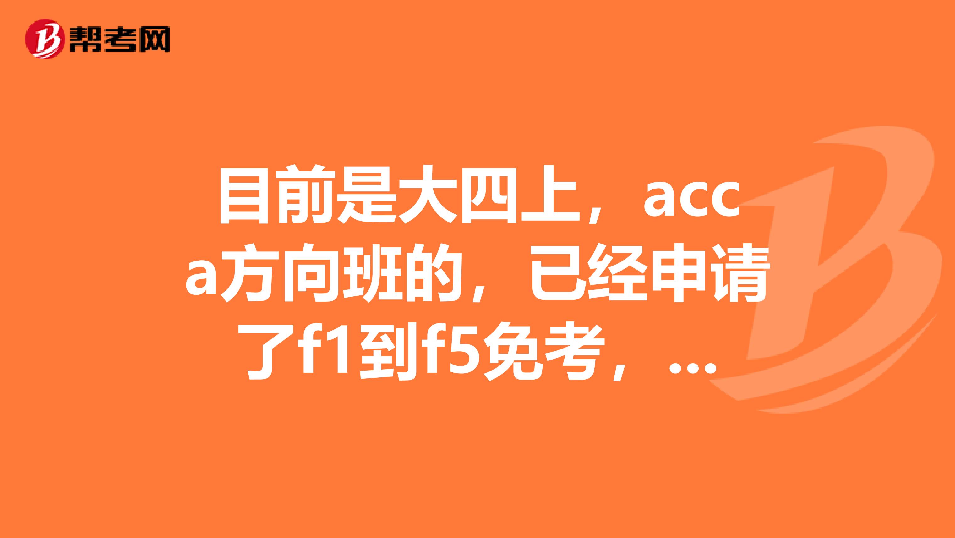目前是大四上,acca方向班的,已经申请了f1到f5免考,已经交了免考费,大三想转到普通会计班,请问这对免考有影响吗?
