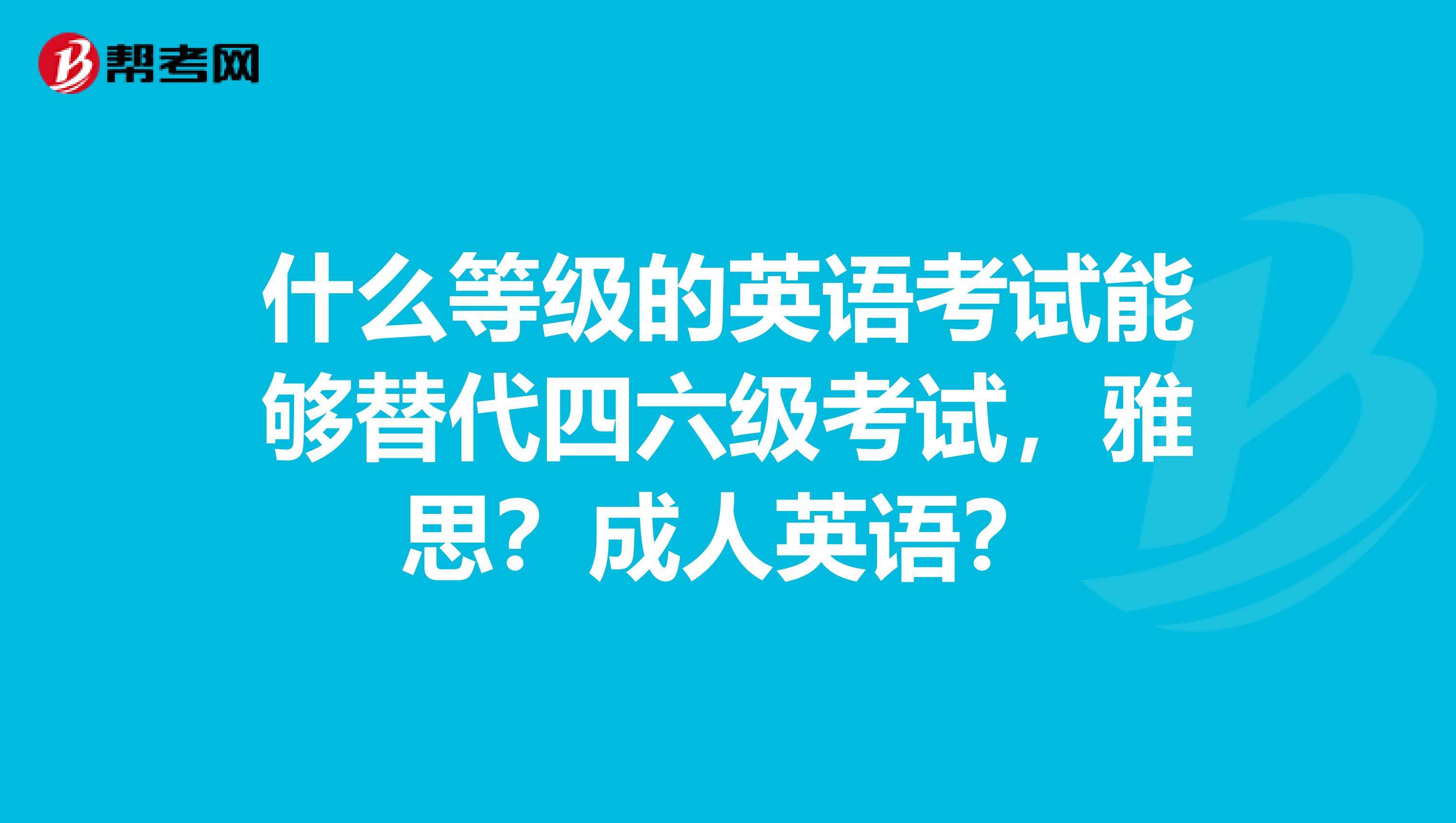 什么等级的英语考试能够替代四六级考试,雅思?成人英语?