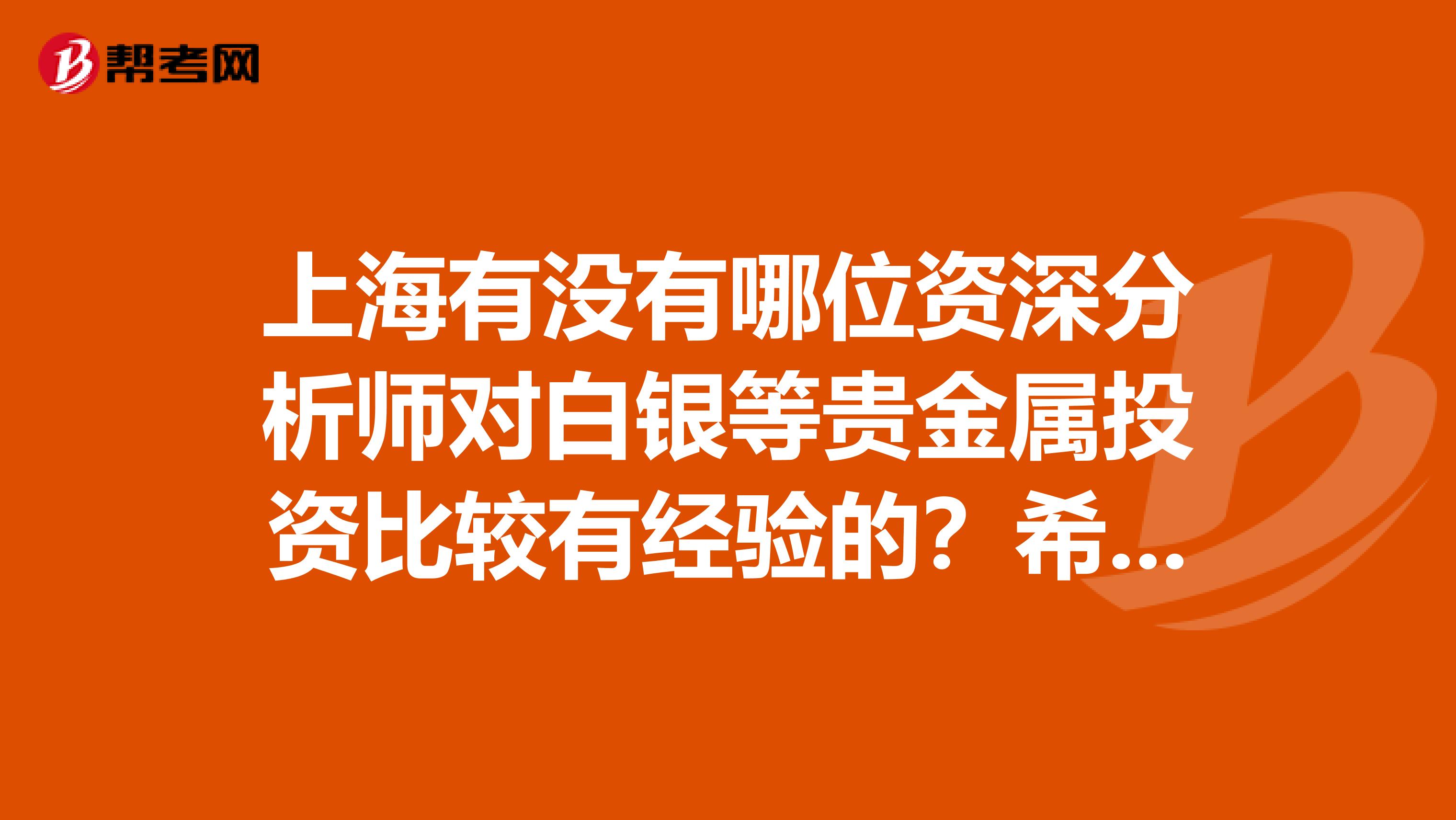 上海有沒有哪位資深分析師對白銀等貴金屬投資比較有經(jīng)驗的？希望看到更多的經(jīng)驗分享。