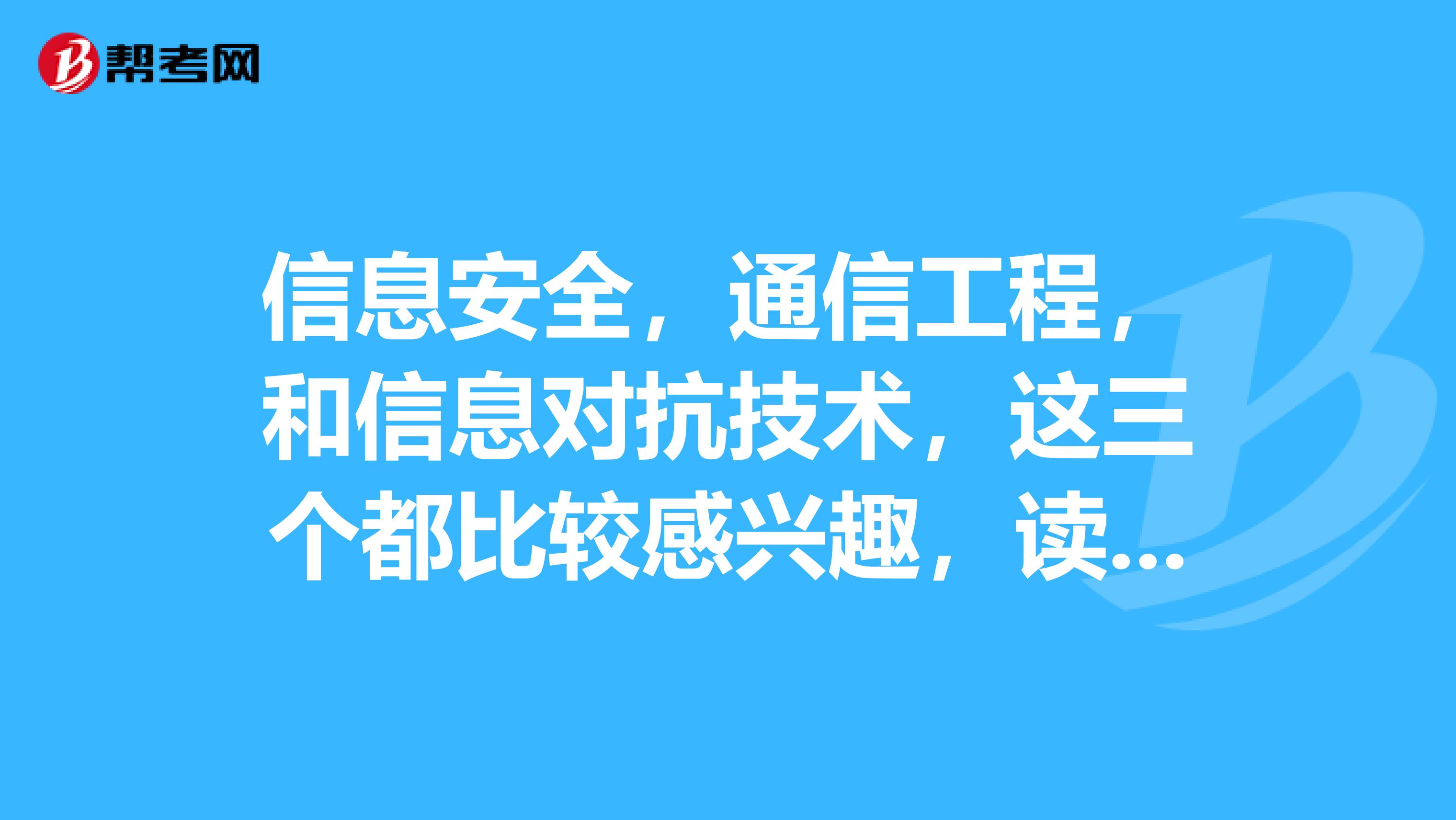 信息安全,通信工程,和信息对抗技术,这三个都比较感兴趣,读哪个好些
