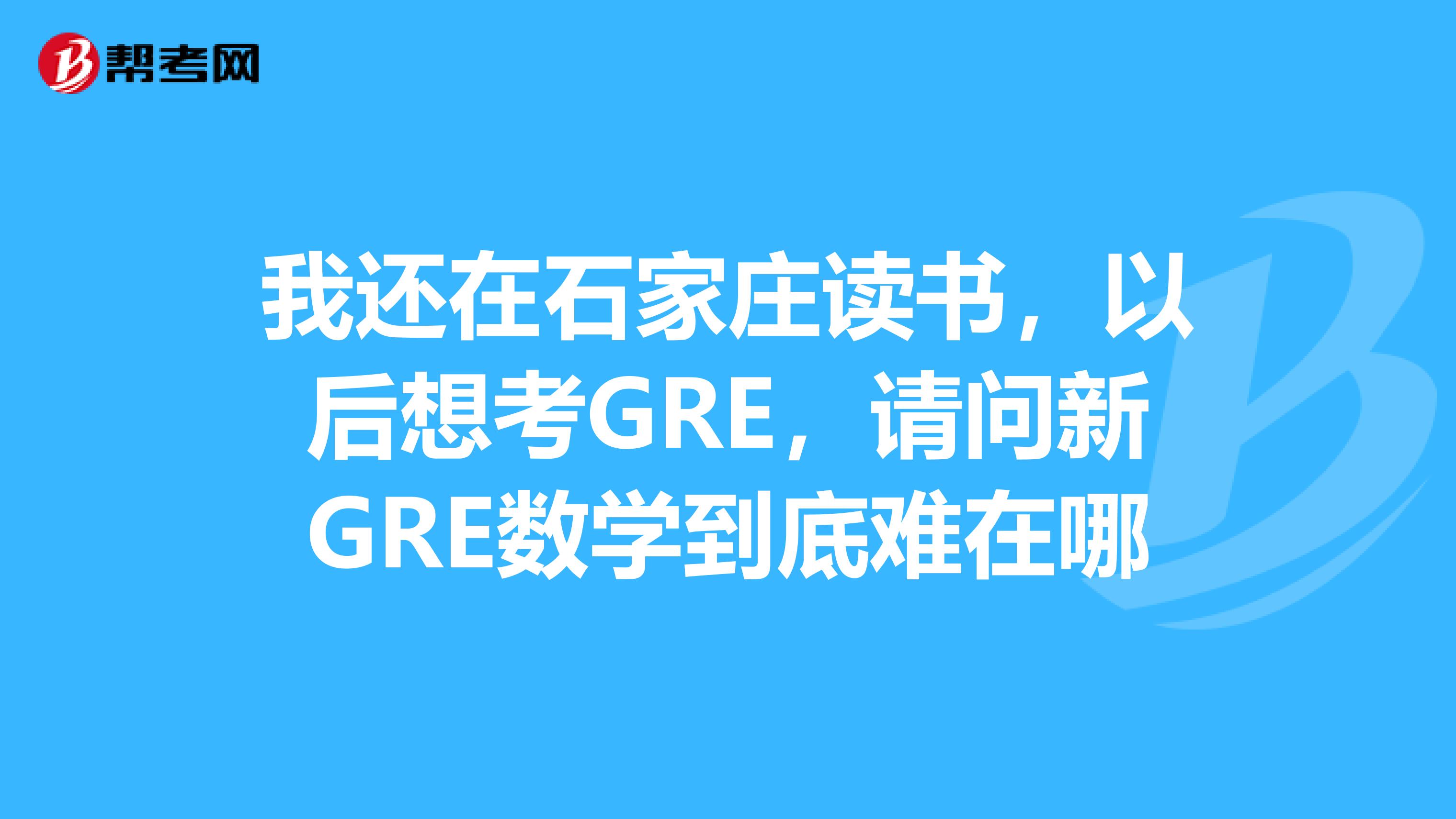 我还在石家庄读书，以后想考GRE，请问新GRE数学到底难在哪