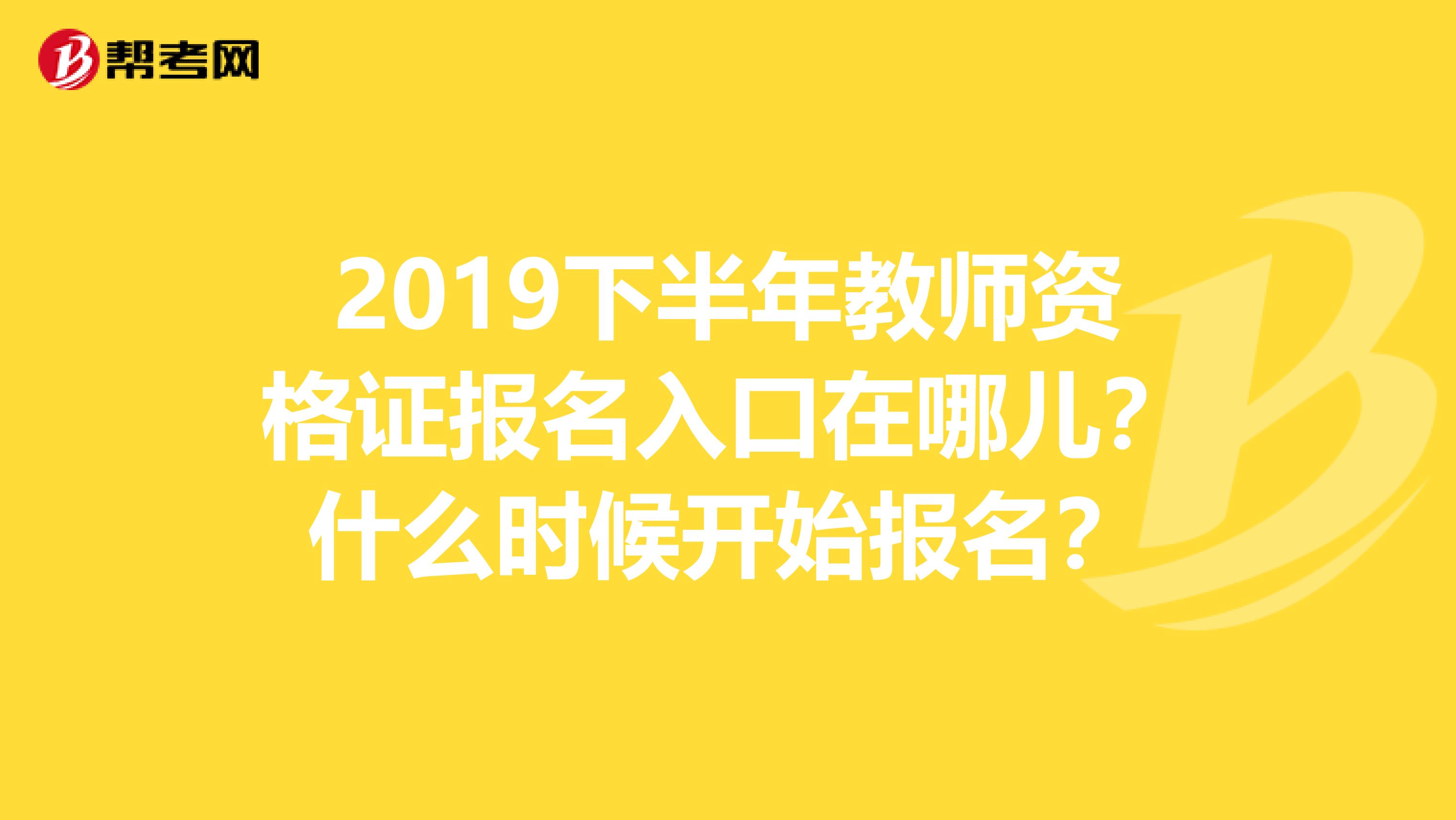 2019下半年教师资格证报名入口在哪儿？什么时候开始报名？