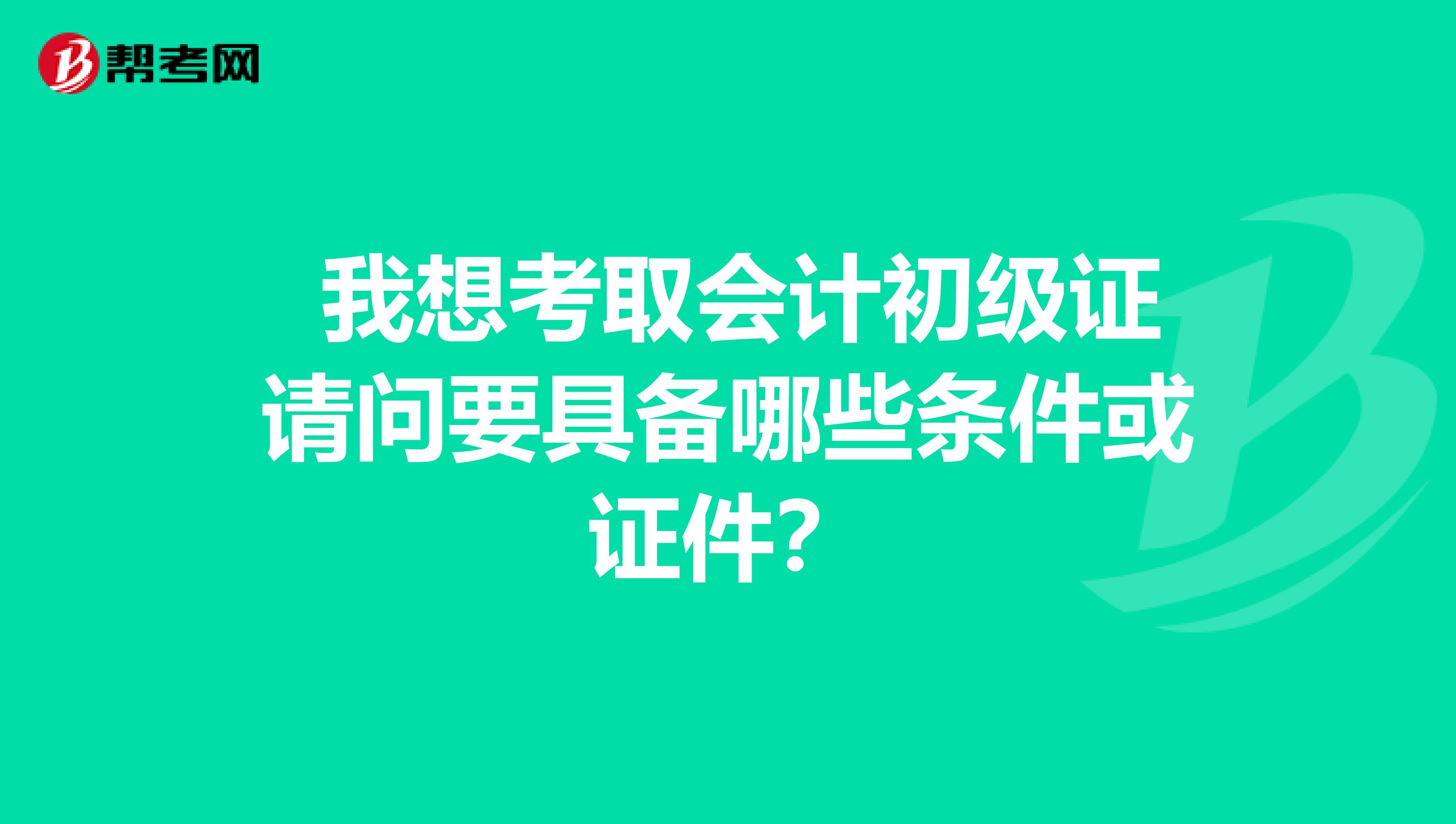 我想考取会计初级证请问要具备哪些条件或证件?