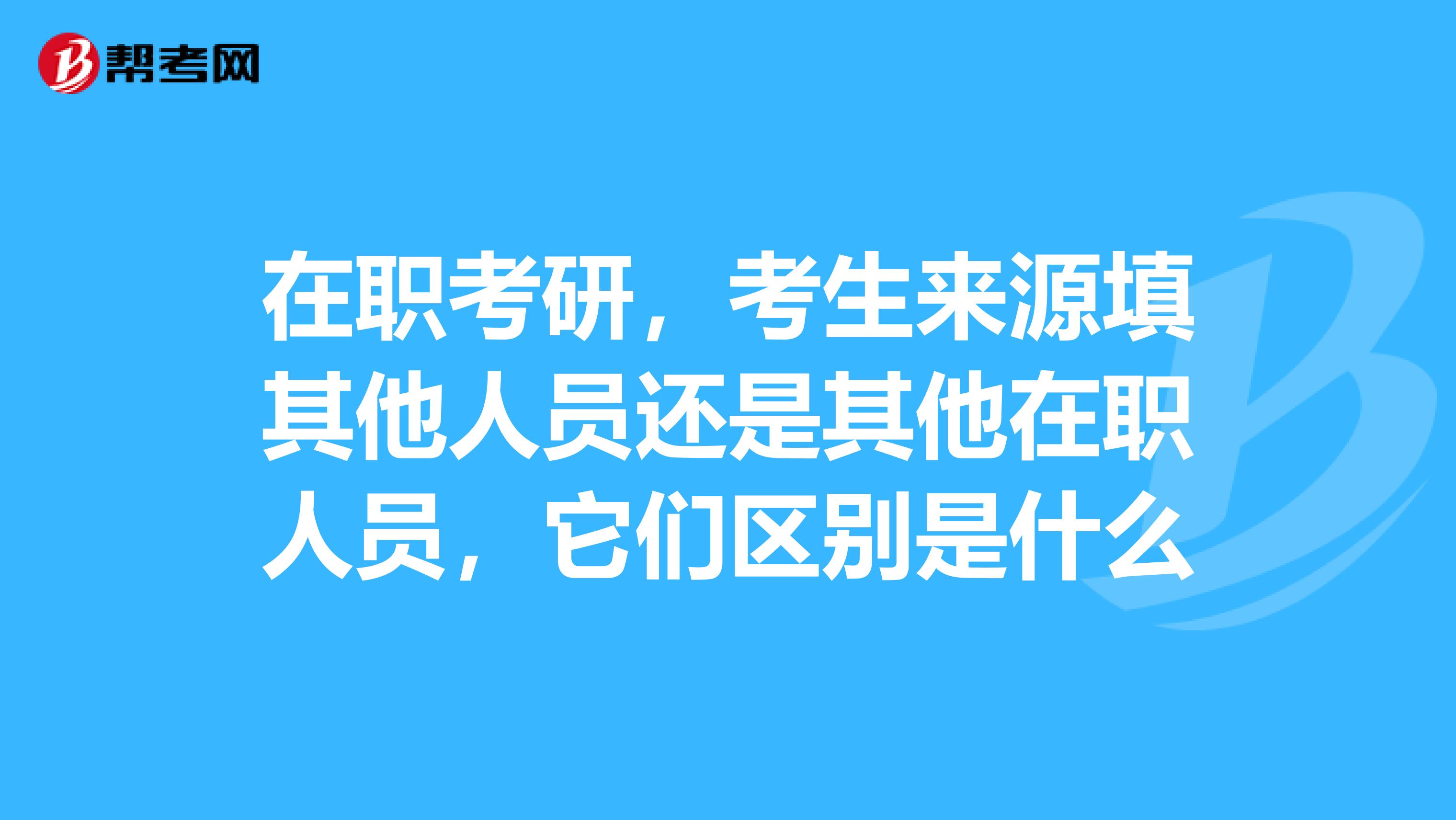 在职考研，考生来源填其他人员还是其他在职人员，它们区别是什么