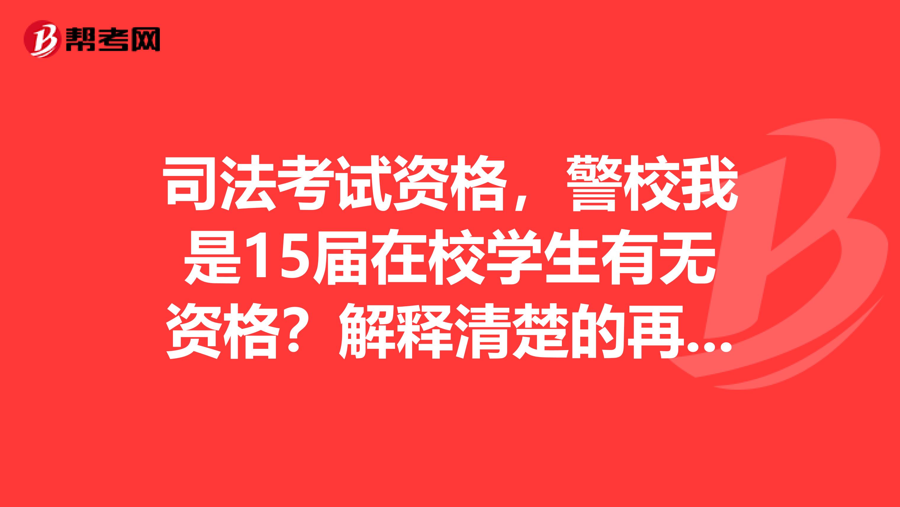 司法考试资格,警校我是15届在校学生有无资格?解释清楚的再加分,最好找出出处