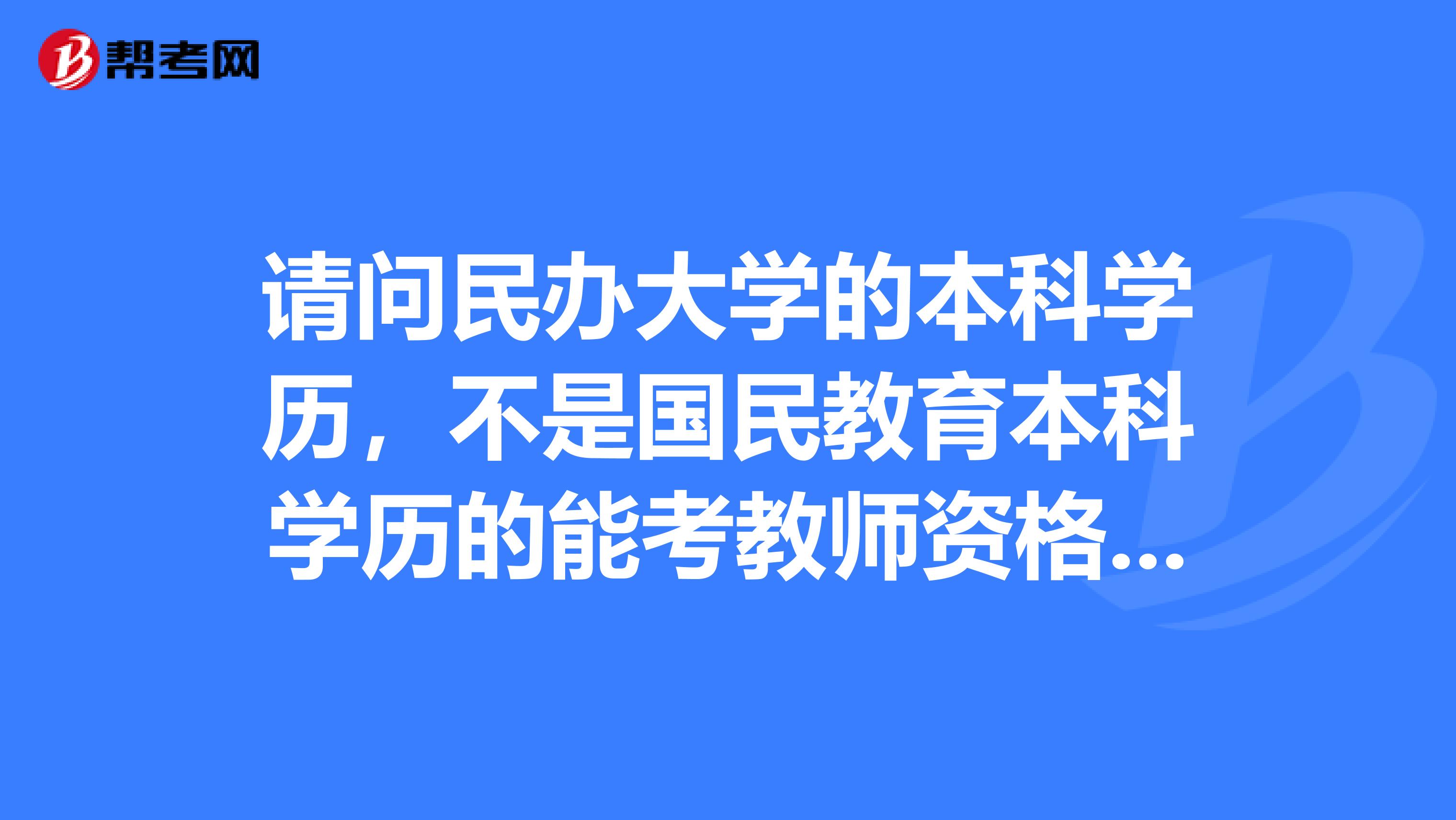 请问民办大学的本科学历，不是国民教育本科学历的能考教师资格证吗？