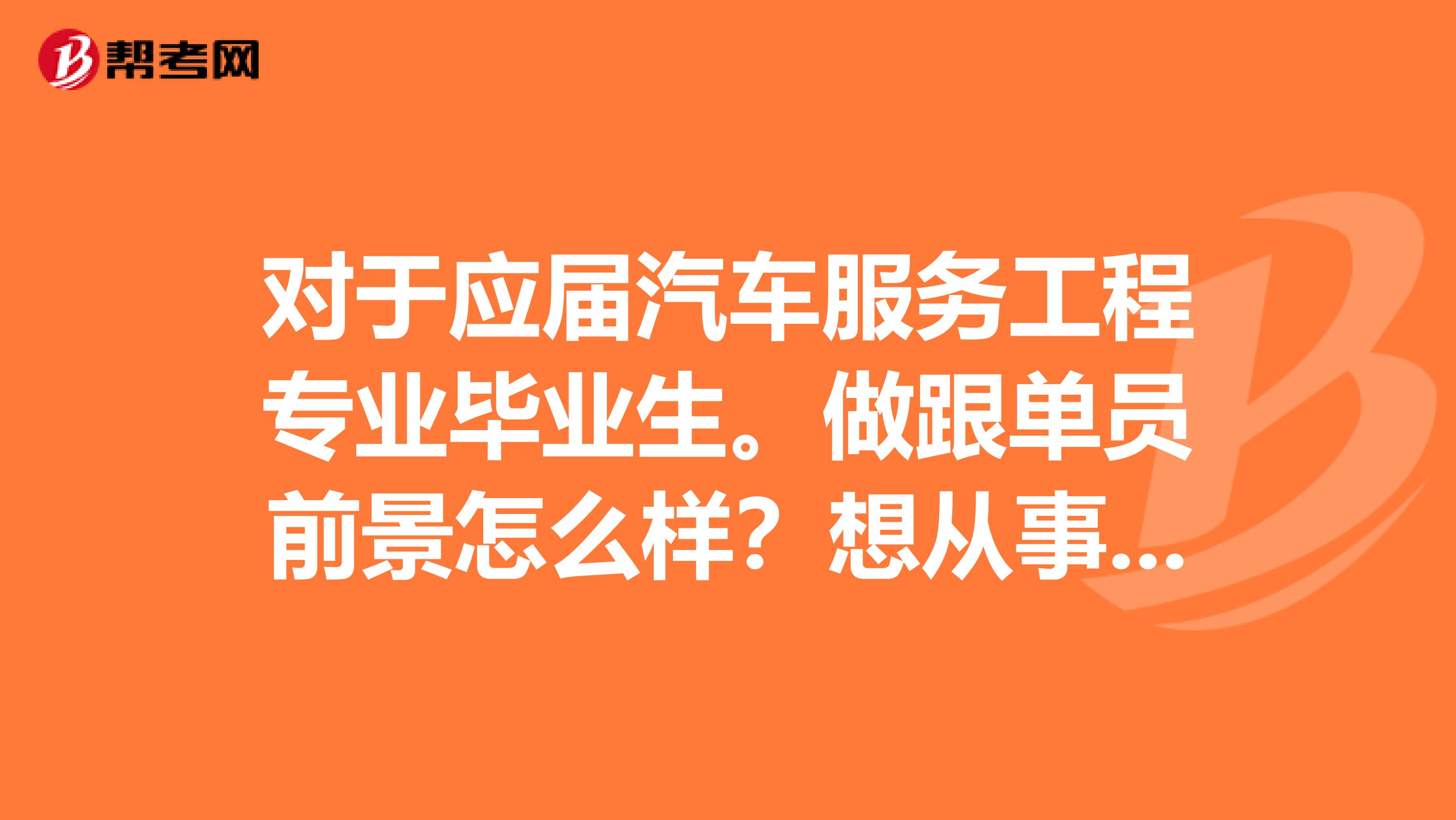 对于应届汽车服务工程专业毕业生。做跟单员前景怎么样?想从事跟单工作。