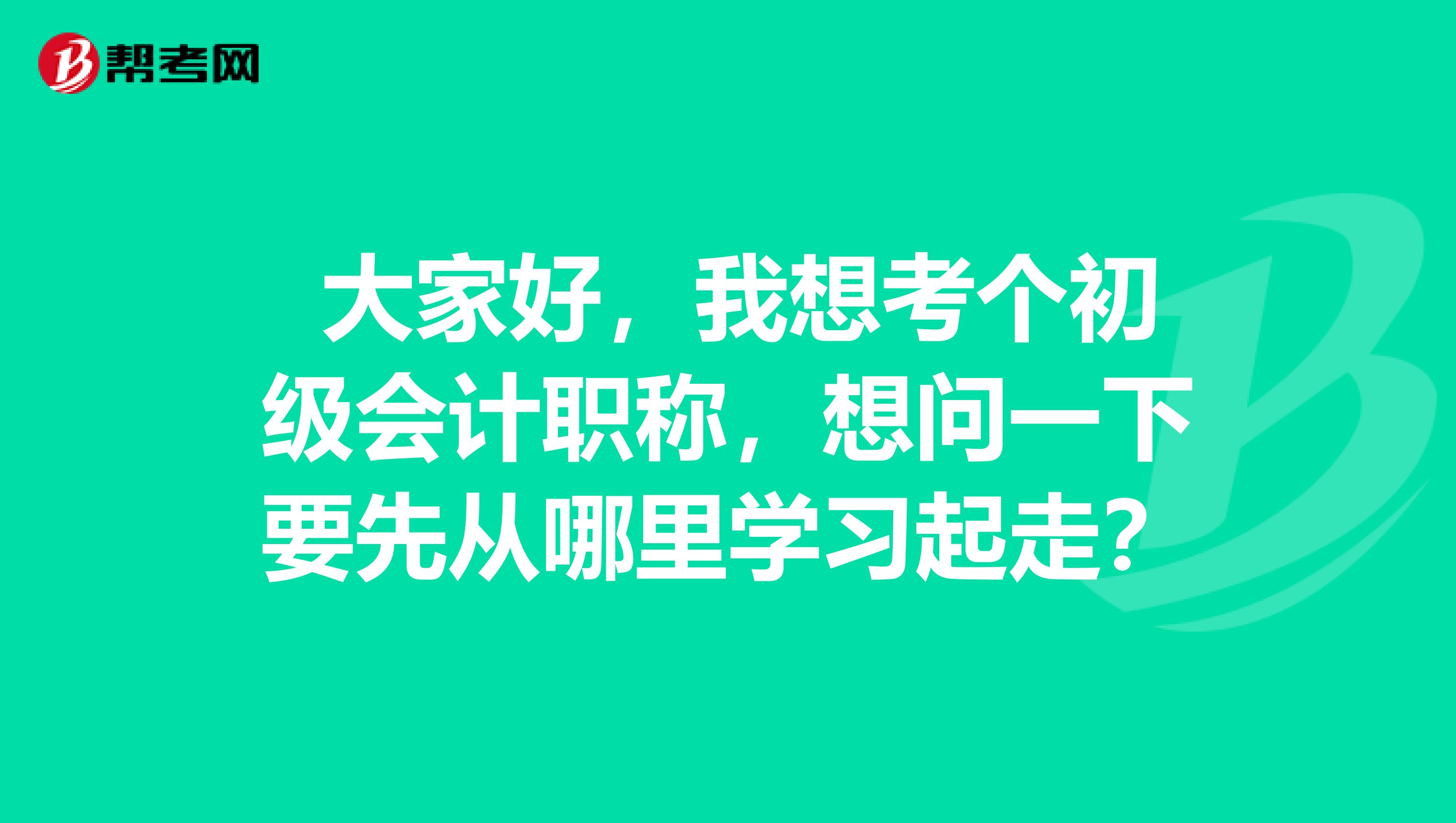 大家好,我想考个初级会计职称,想问一下要先从哪里学习起走?