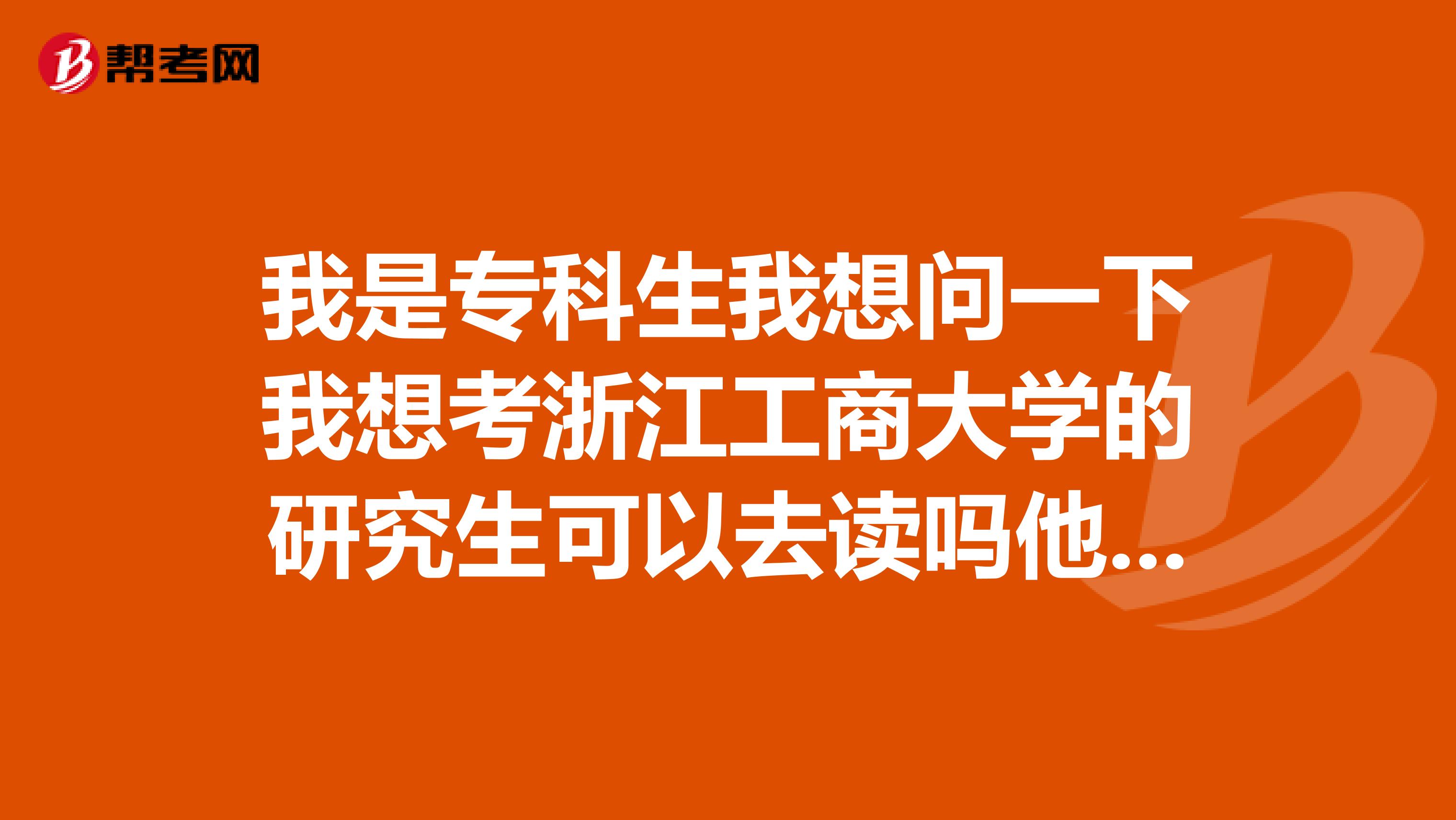 我是专科生我想问一下我想考浙江工商大学的研究生可以去读吗他们对我这种人要吗?