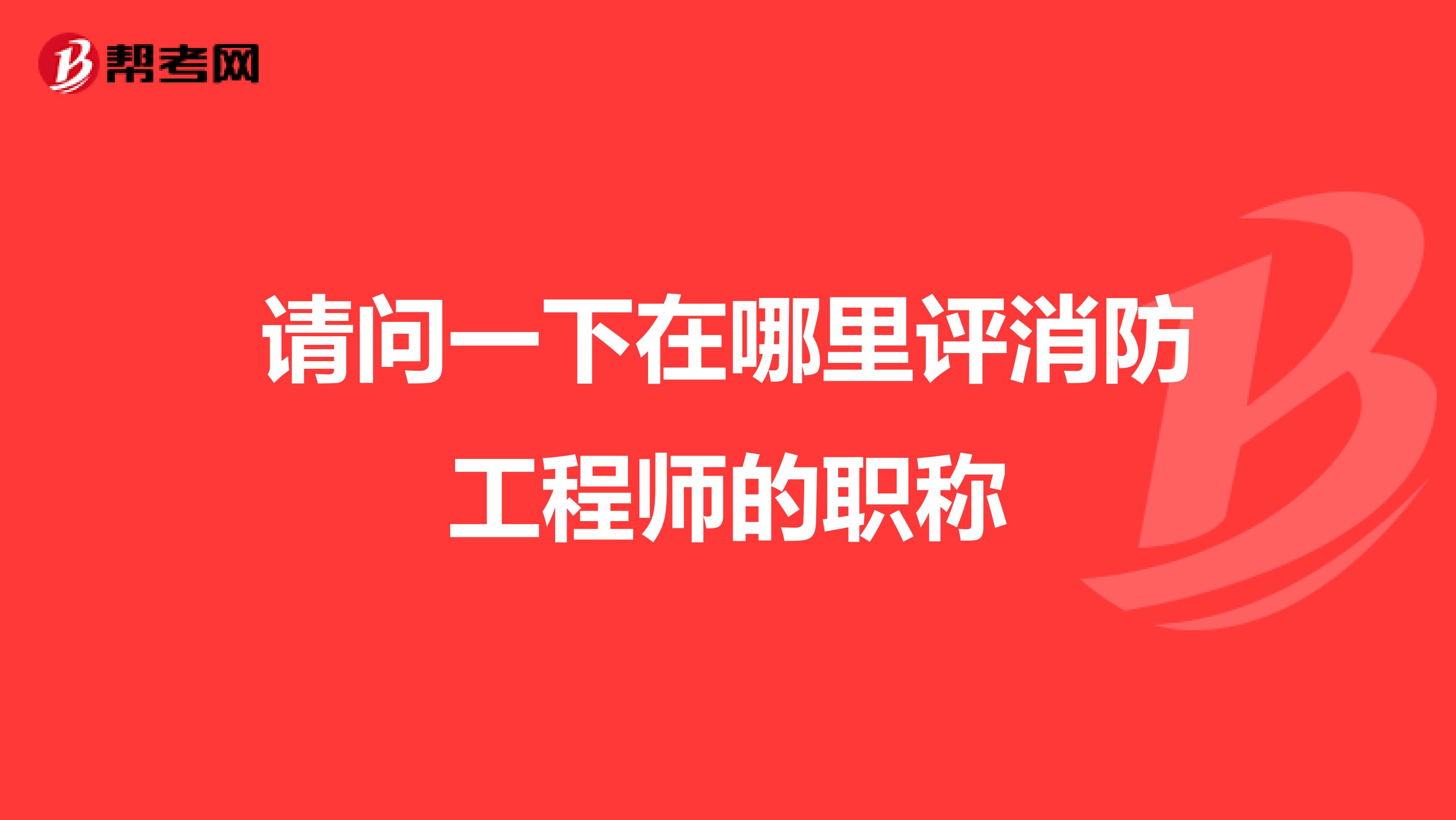 请问一下在哪里评消防工程师的职称