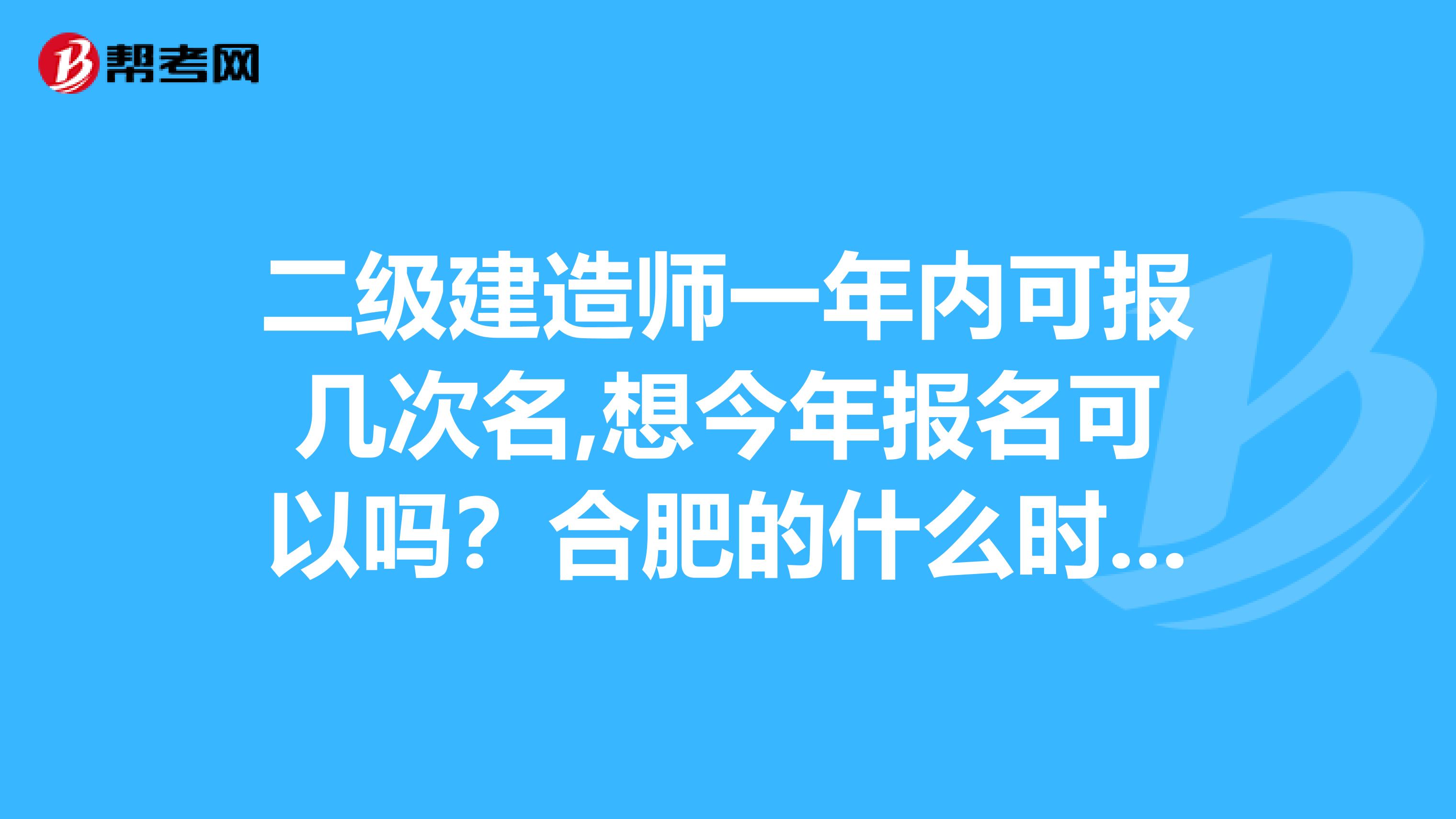 二級建造師一年內(nèi)可報幾次名,想今年報名可以嗎？合肥的什么時候去報名，在哪報名