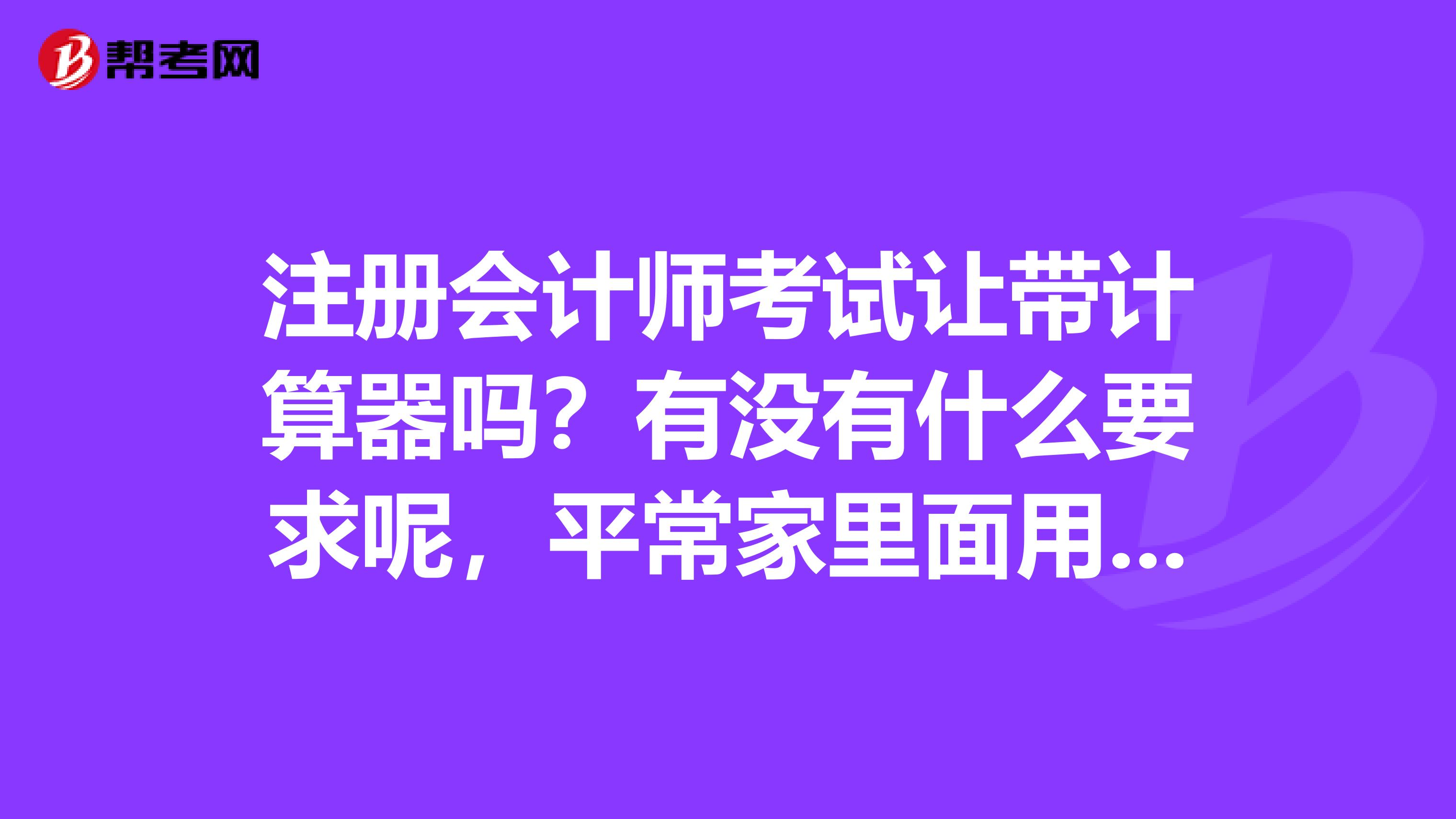 注冊會計師考試讓帶計算器嗎？有沒有什么要求呢，平常家里面用的可以嗎?