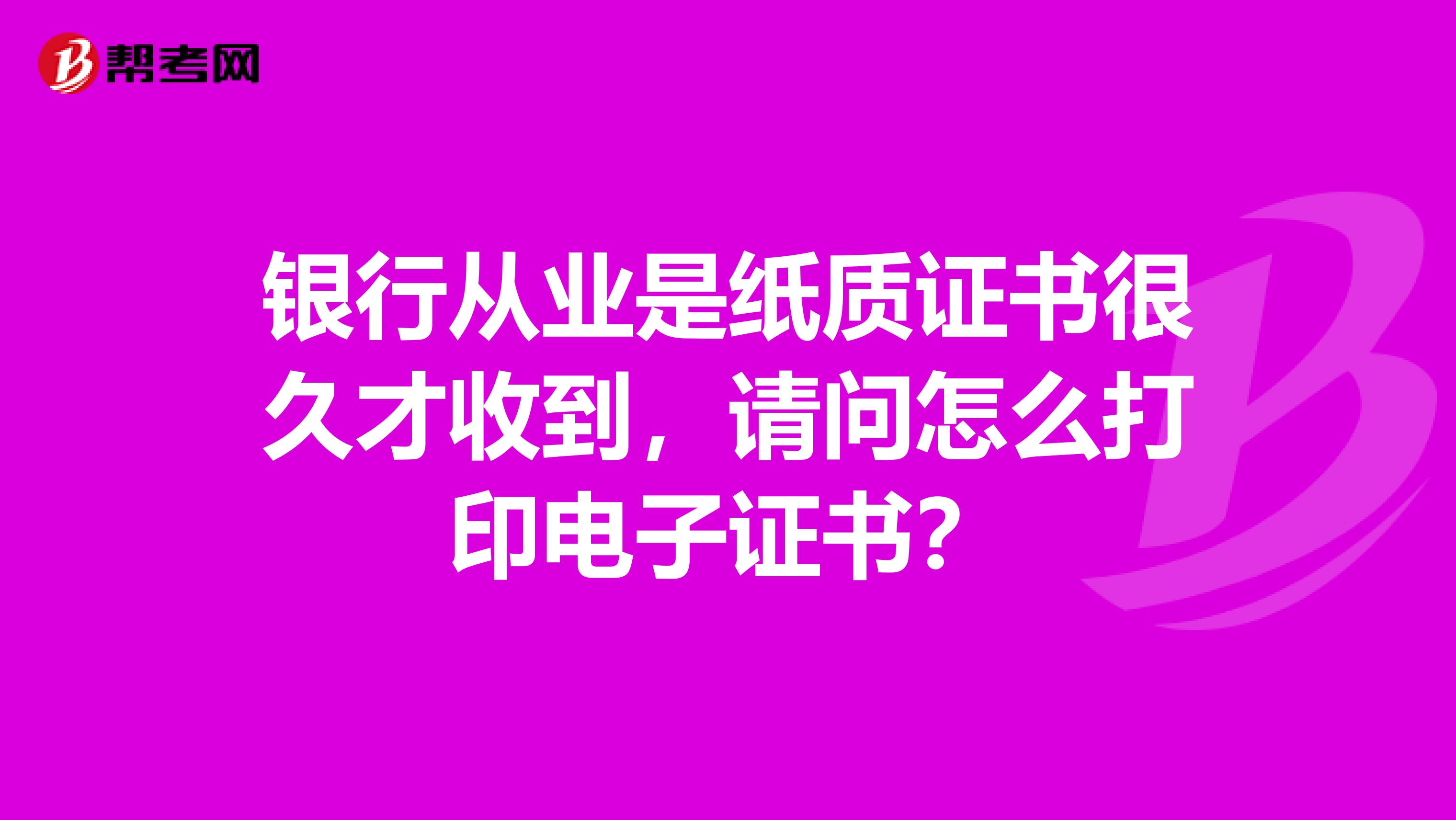 银行从业是纸质证书很久才收到，请问怎么打印电子证书？