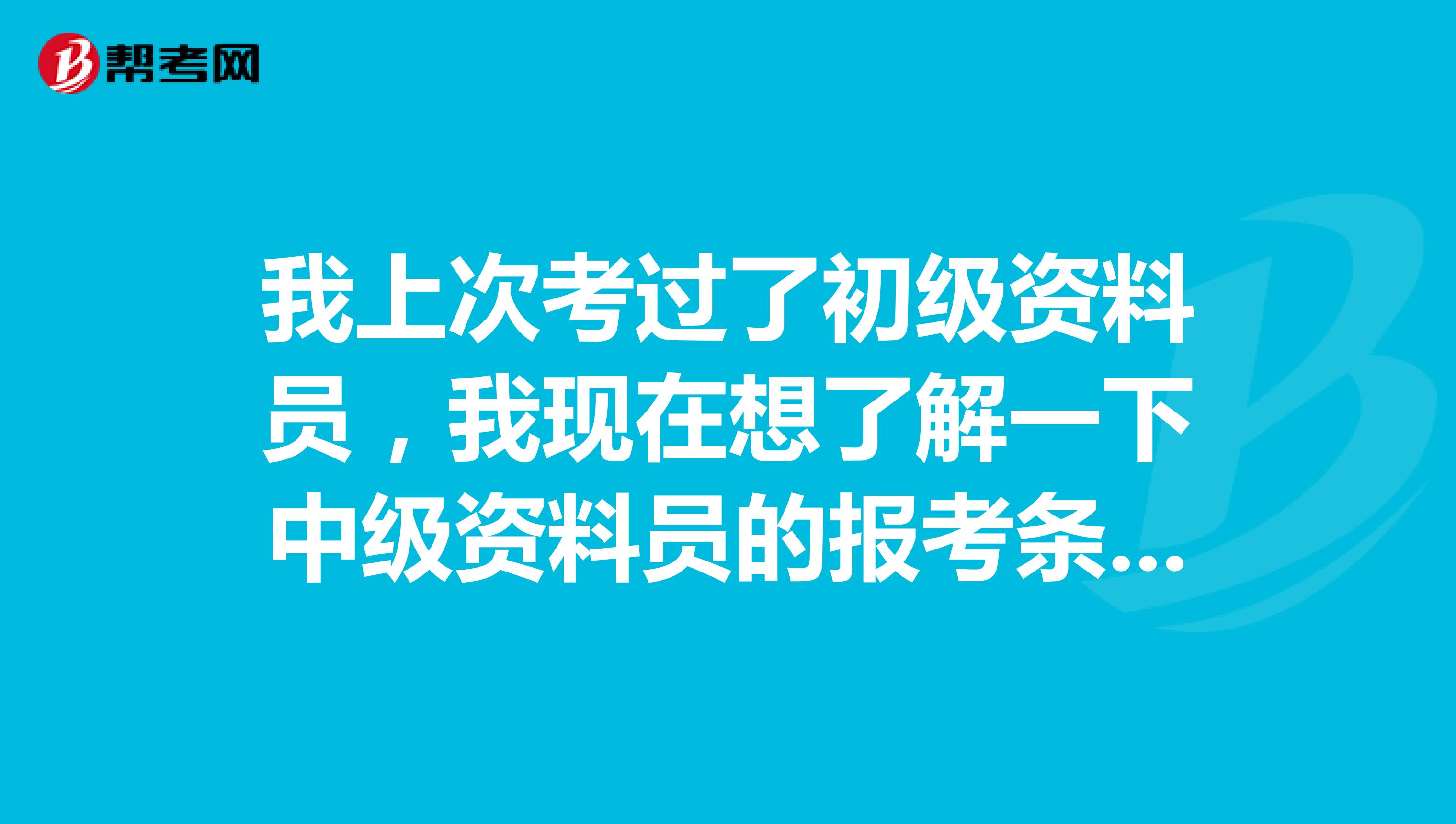 我上次考过了初级资料员，我现在想了解一下中级资料员的报考条件是什么，感谢