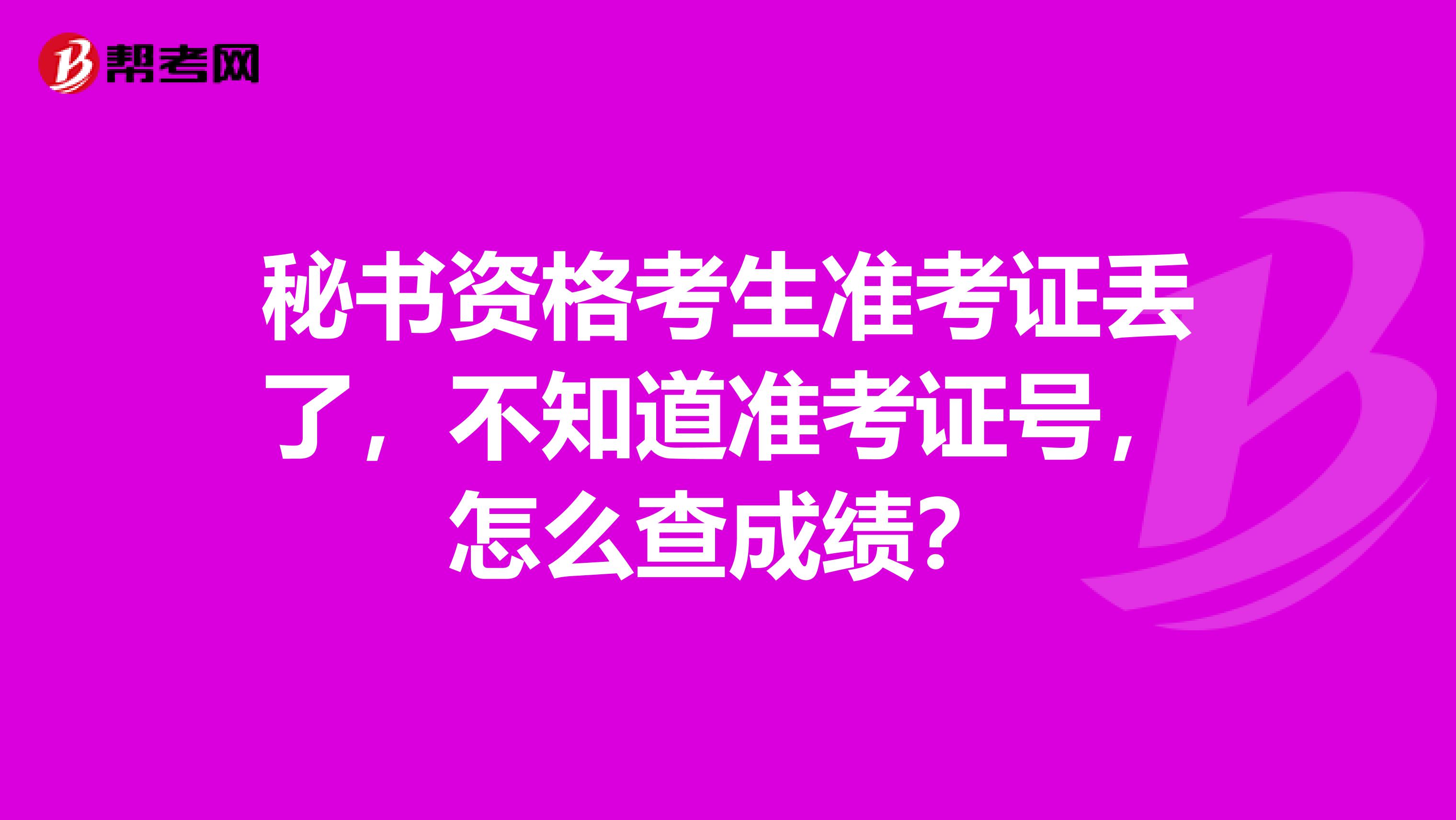 秘书资格考生准考证丢了，不知道准考证号，怎么查成绩？